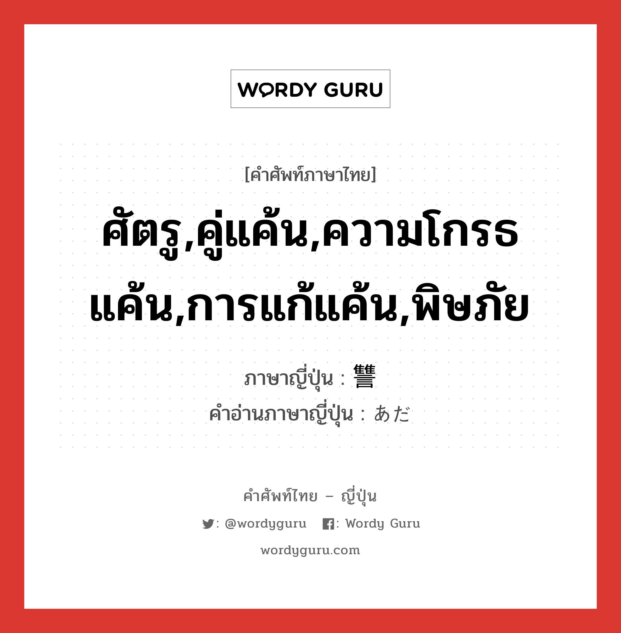 ศัตรู,คู่แค้น,ความโกรธแค้น,การแก้แค้น,พิษภัย ภาษาญี่ปุ่นคืออะไร, คำศัพท์ภาษาไทย - ญี่ปุ่น ศัตรู,คู่แค้น,ความโกรธแค้น,การแก้แค้น,พิษภัย ภาษาญี่ปุ่น 讐 คำอ่านภาษาญี่ปุ่น あだ หมวด n หมวด n