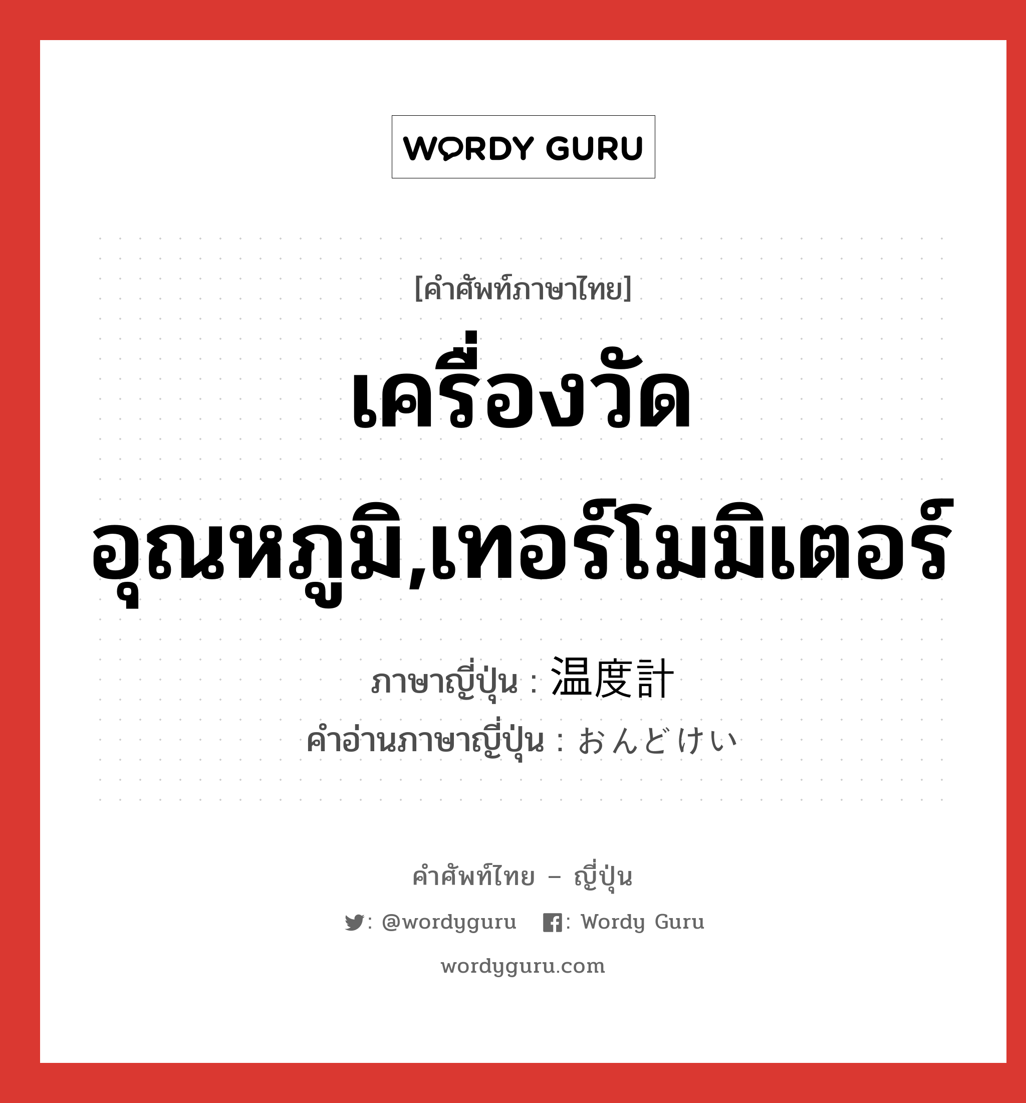 เครื่องวัดอุณหภูมิ,เทอร์โมมิเตอร์ ภาษาญี่ปุ่นคืออะไร, คำศัพท์ภาษาไทย - ญี่ปุ่น เครื่องวัดอุณหภูมิ,เทอร์โมมิเตอร์ ภาษาญี่ปุ่น 温度計 คำอ่านภาษาญี่ปุ่น おんどけい หมวด n หมวด n