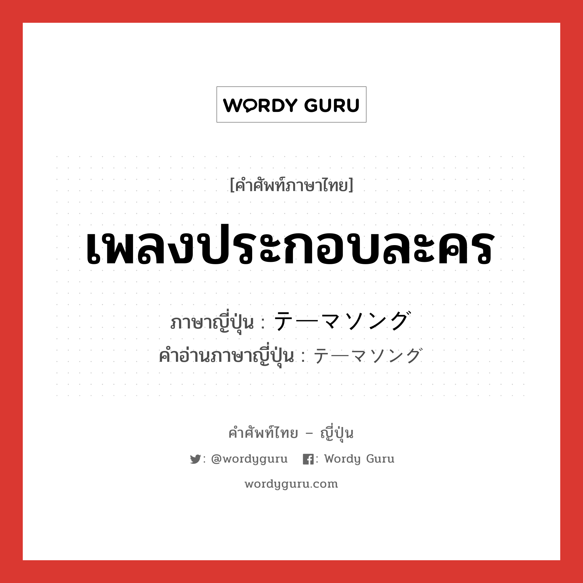 เพลงประกอบละคร ภาษาญี่ปุ่นคืออะไร, คำศัพท์ภาษาไทย - ญี่ปุ่น เพลงประกอบละคร ภาษาญี่ปุ่น テーマソング คำอ่านภาษาญี่ปุ่น テーマソング หมวด n หมวด n