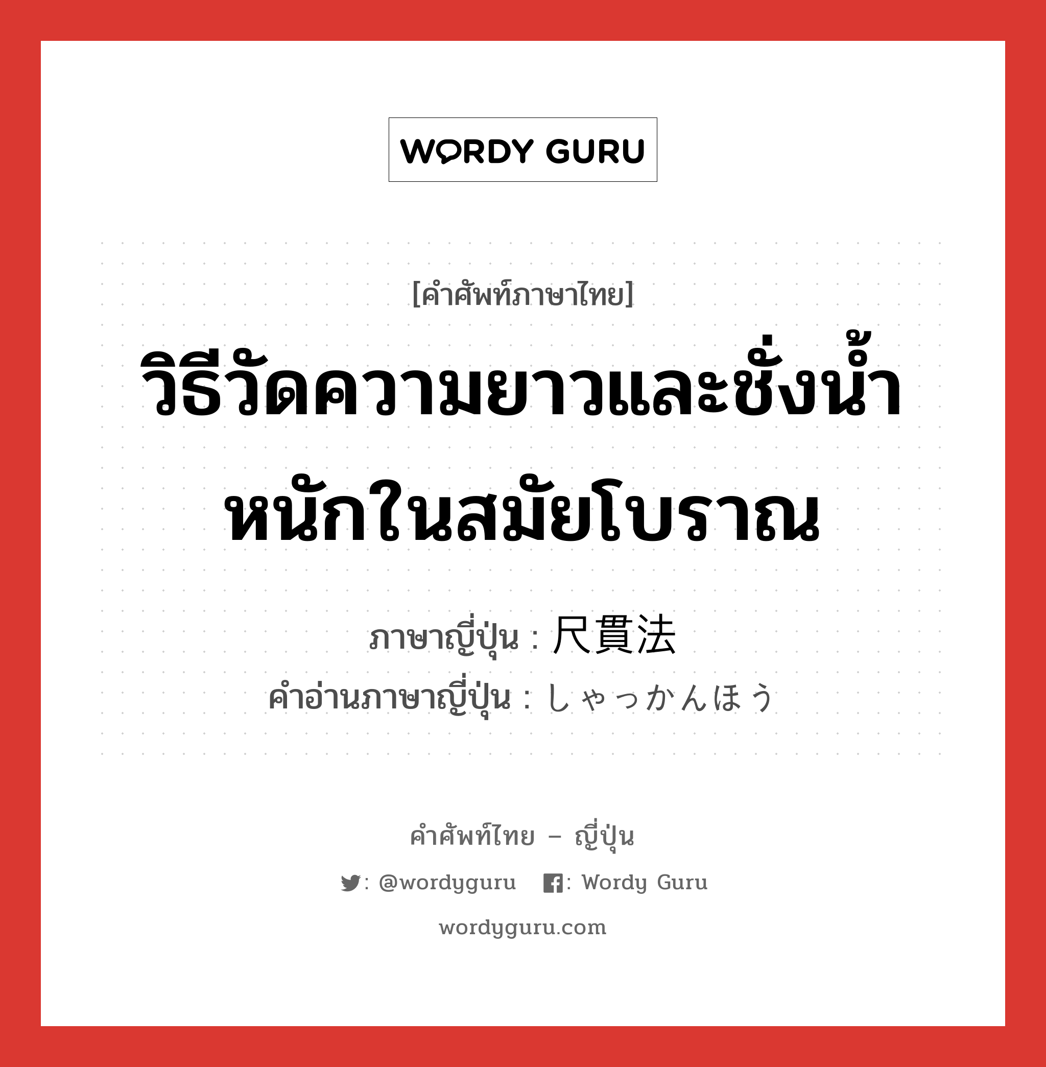 วิธีวัดความยาวและชั่งน้ำหนักในสมัยโบราณ ภาษาญี่ปุ่นคืออะไร, คำศัพท์ภาษาไทย - ญี่ปุ่น วิธีวัดความยาวและชั่งน้ำหนักในสมัยโบราณ ภาษาญี่ปุ่น 尺貫法 คำอ่านภาษาญี่ปุ่น しゃっかんほう หมวด n หมวด n