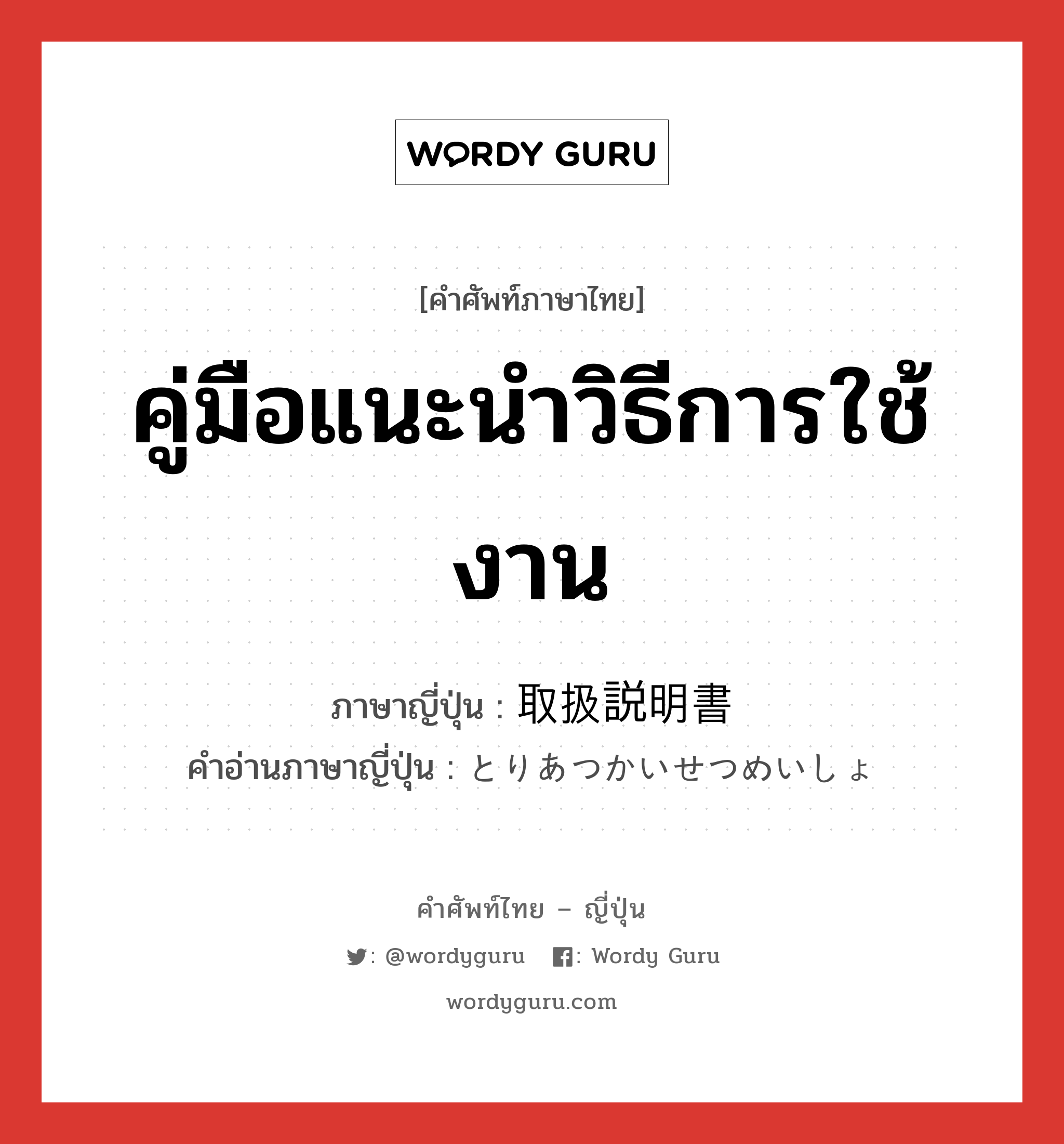 คู่มือแนะนำวิธีการใช้งาน ภาษาญี่ปุ่นคืออะไร, คำศัพท์ภาษาไทย - ญี่ปุ่น คู่มือแนะนำวิธีการใช้งาน ภาษาญี่ปุ่น 取扱説明書 คำอ่านภาษาญี่ปุ่น とりあつかいせつめいしょ หมวด n หมวด n