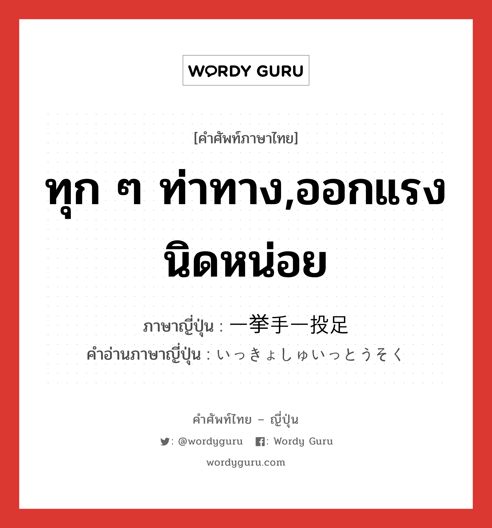 ทุก ๆ ท่าทาง,ออกแรงนิดหน่อย ภาษาญี่ปุ่นคืออะไร, คำศัพท์ภาษาไทย - ญี่ปุ่น ทุก ๆ ท่าทาง,ออกแรงนิดหน่อย ภาษาญี่ปุ่น 一挙手一投足 คำอ่านภาษาญี่ปุ่น いっきょしゅいっとうそく หมวด n หมวด n