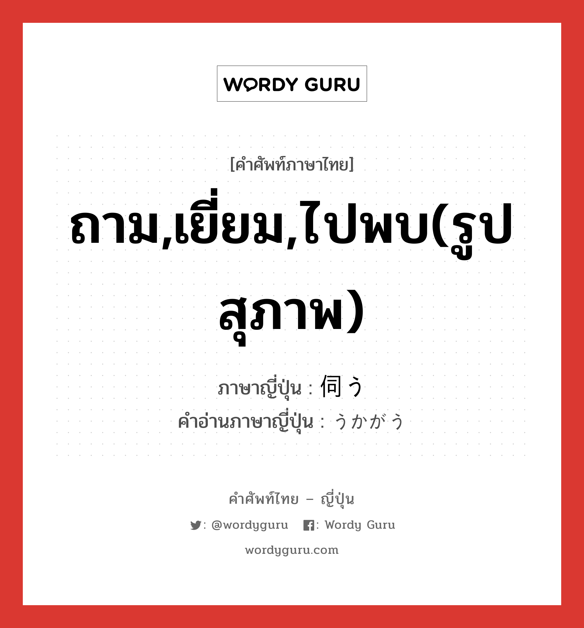 ถาม,เยี่ยม,ไปพบ(รูปสุภาพ) ภาษาญี่ปุ่นคืออะไร, คำศัพท์ภาษาไทย - ญี่ปุ่น ถาม,เยี่ยม,ไปพบ(รูปสุภาพ) ภาษาญี่ปุ่น 伺う คำอ่านภาษาญี่ปุ่น うかがう หมวด v5u หมวด v5u