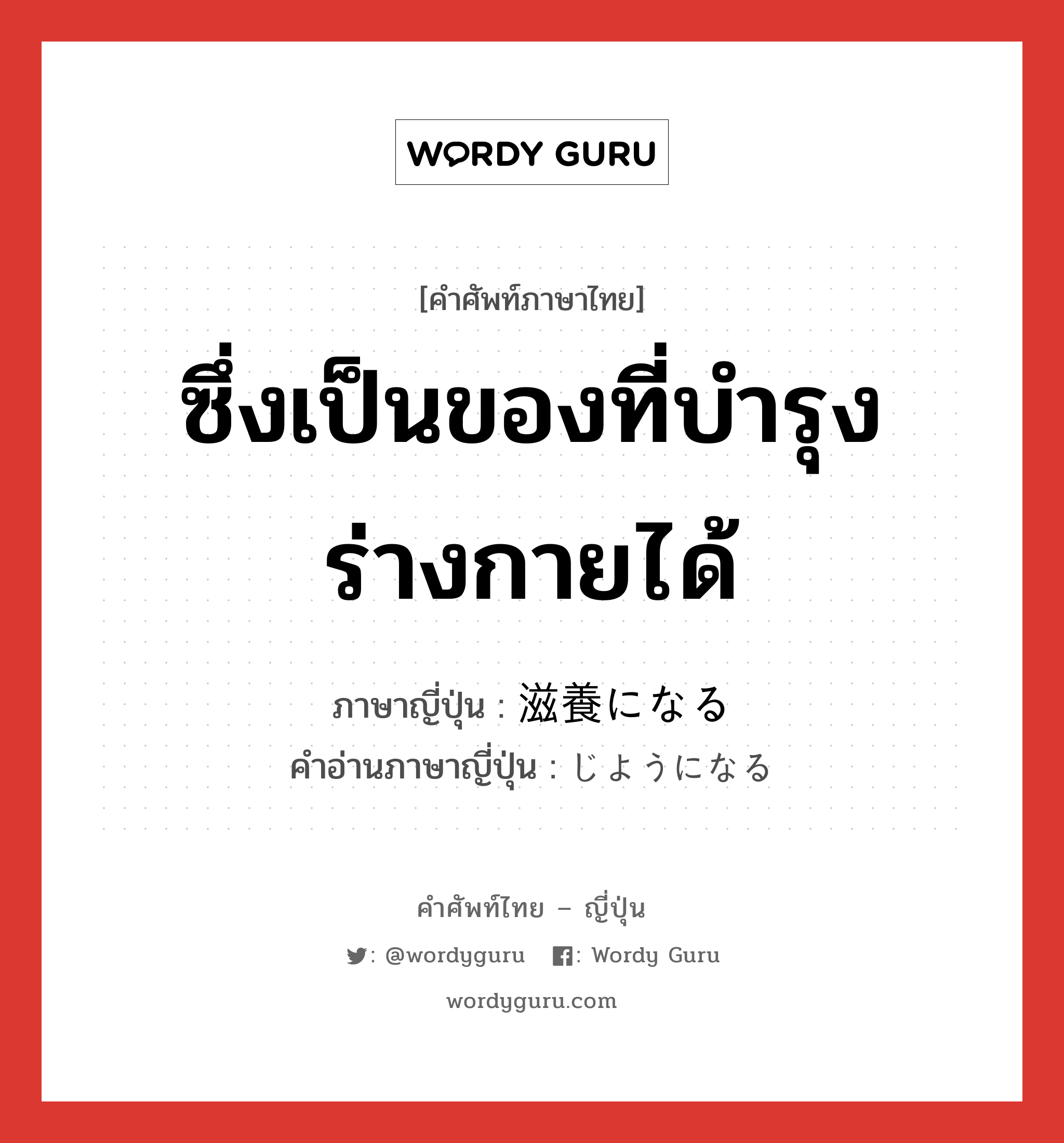 ซึ่งเป็นของที่บำรุงร่างกายได้ ภาษาญี่ปุ่นคืออะไร, คำศัพท์ภาษาไทย - ญี่ปุ่น ซึ่งเป็นของที่บำรุงร่างกายได้ ภาษาญี่ปุ่น 滋養になる คำอ่านภาษาญี่ปุ่น じようになる หมวด v หมวด v