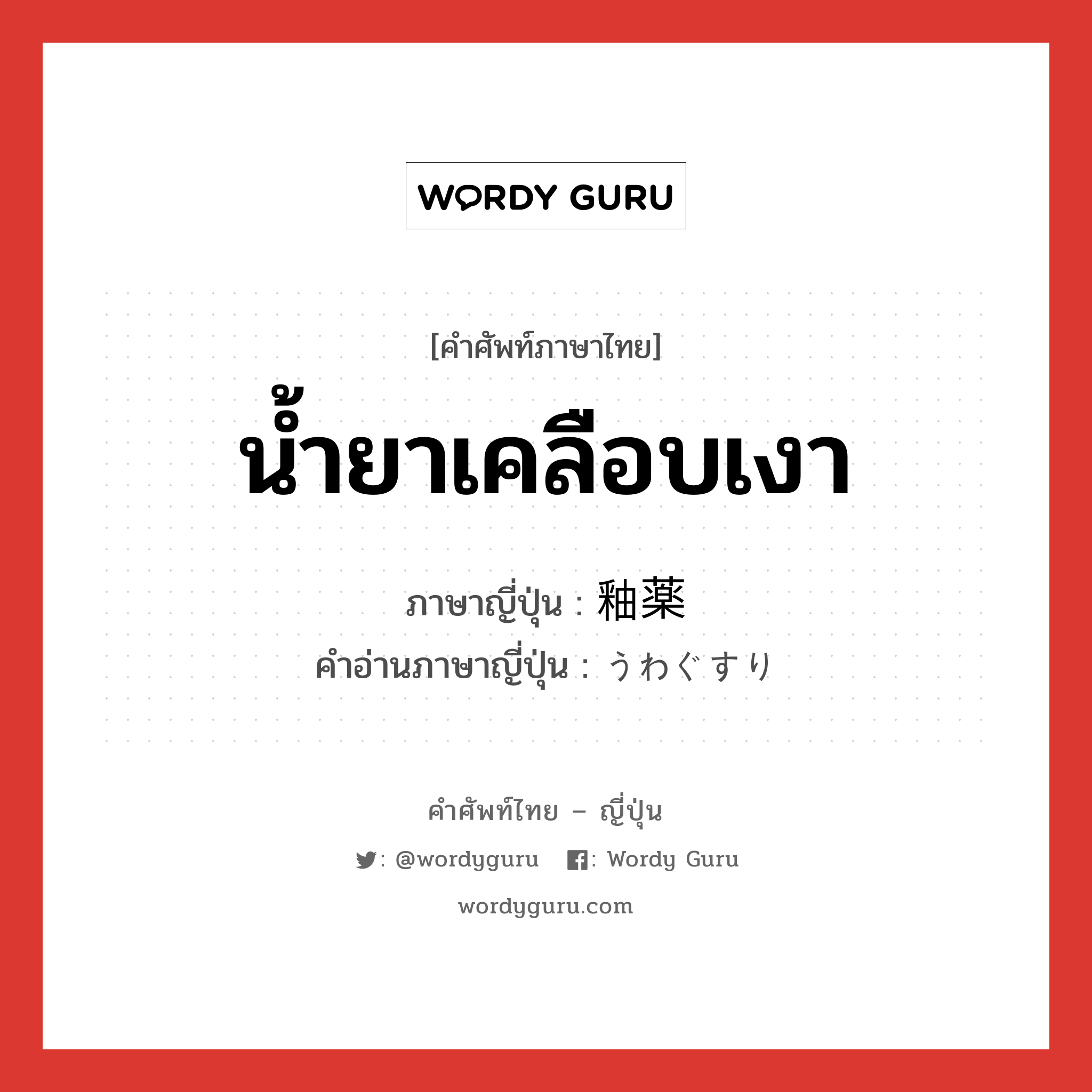 น้ำยาเคลือบเงา ภาษาญี่ปุ่นคืออะไร, คำศัพท์ภาษาไทย - ญี่ปุ่น น้ำยาเคลือบเงา ภาษาญี่ปุ่น 釉薬 คำอ่านภาษาญี่ปุ่น うわぐすり หมวด n หมวด n