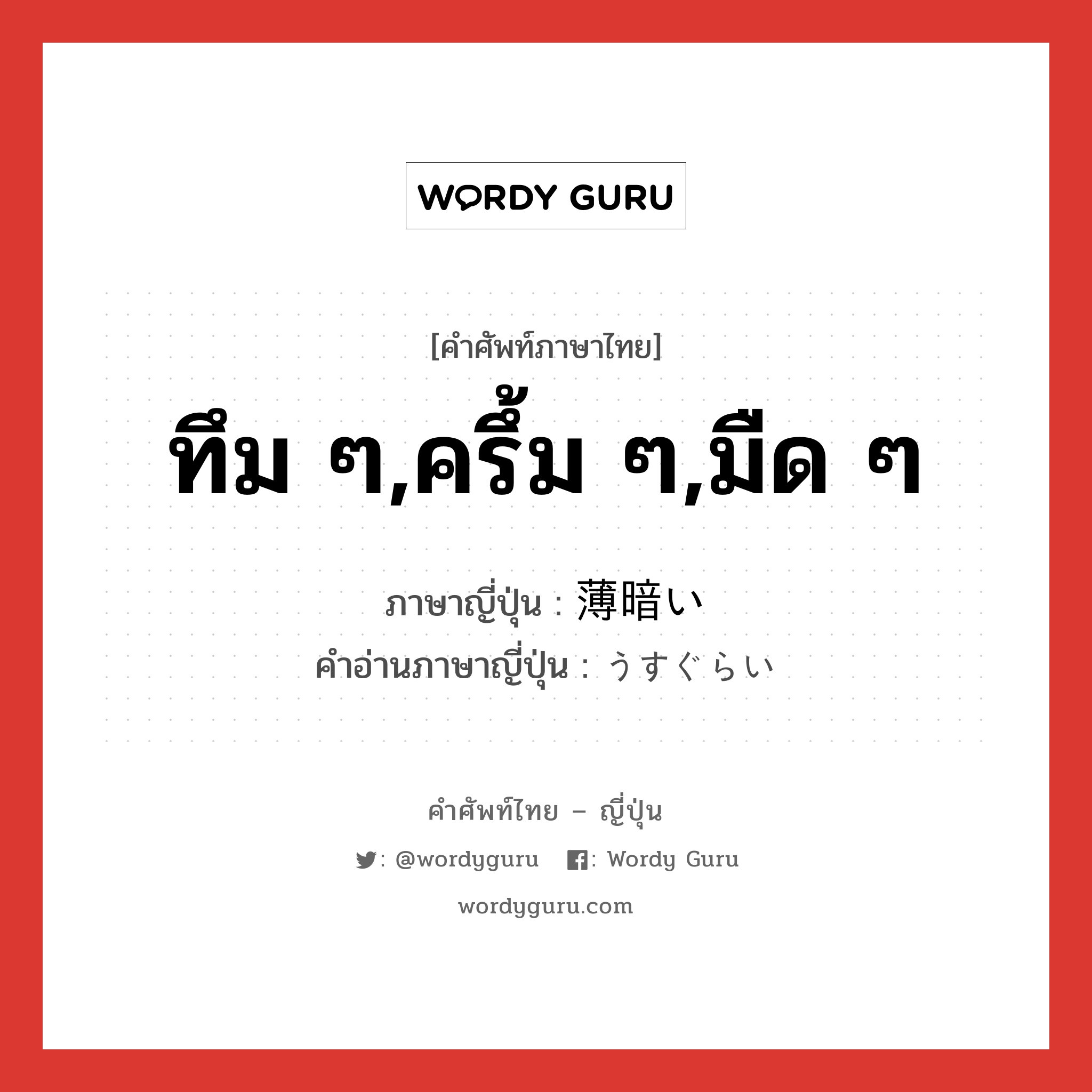 ทึม ๆ,ครึ้ม ๆ,มืด ๆ ภาษาญี่ปุ่นคืออะไร, คำศัพท์ภาษาไทย - ญี่ปุ่น ทึม ๆ,ครึ้ม ๆ,มืด ๆ ภาษาญี่ปุ่น 薄暗い คำอ่านภาษาญี่ปุ่น うすぐらい หมวด adj-i หมวด adj-i