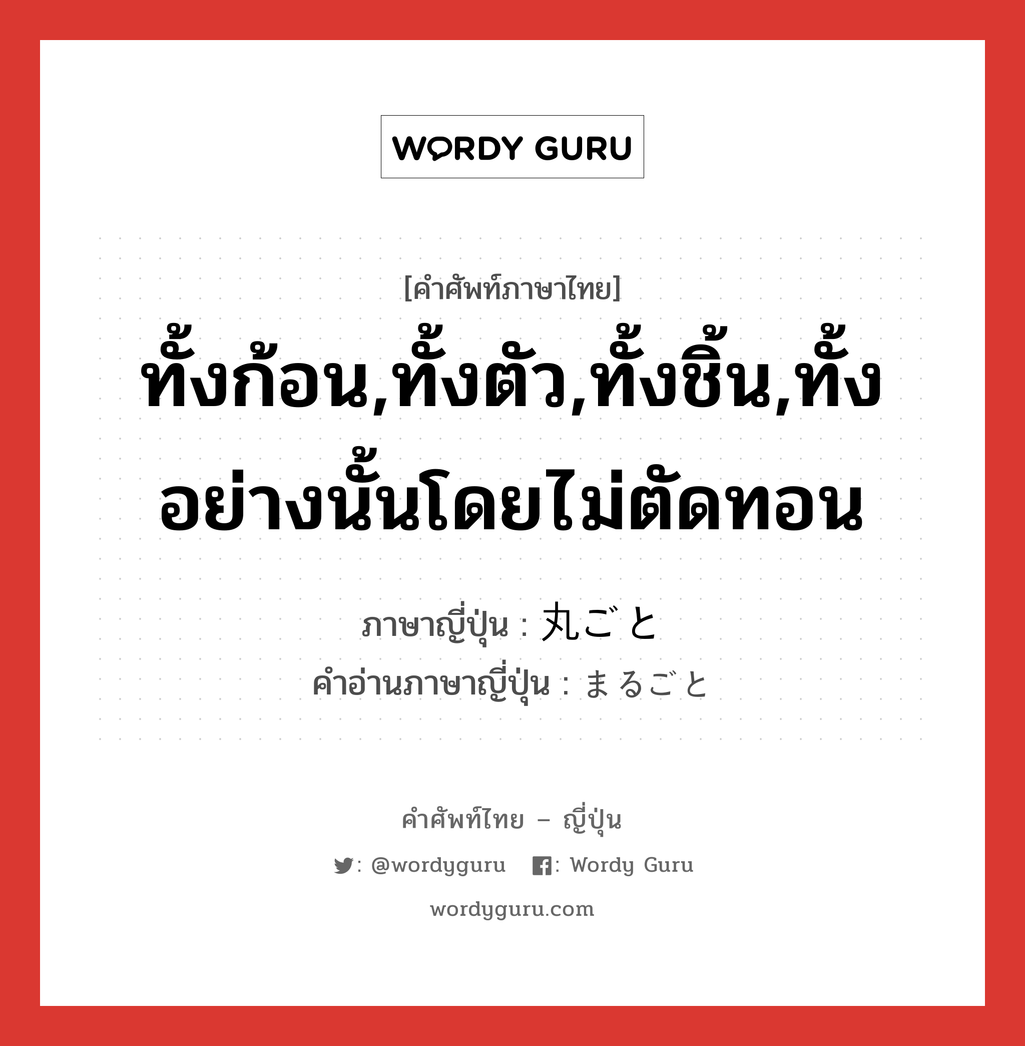 ทั้งก้อน,ทั้งตัว,ทั้งชิ้น,ทั้งอย่างนั้นโดยไม่ตัดทอน ภาษาญี่ปุ่นคืออะไร, คำศัพท์ภาษาไทย - ญี่ปุ่น ทั้งก้อน,ทั้งตัว,ทั้งชิ้น,ทั้งอย่างนั้นโดยไม่ตัดทอน ภาษาญี่ปุ่น 丸ごと คำอ่านภาษาญี่ปุ่น まるごと หมวด adv หมวด adv