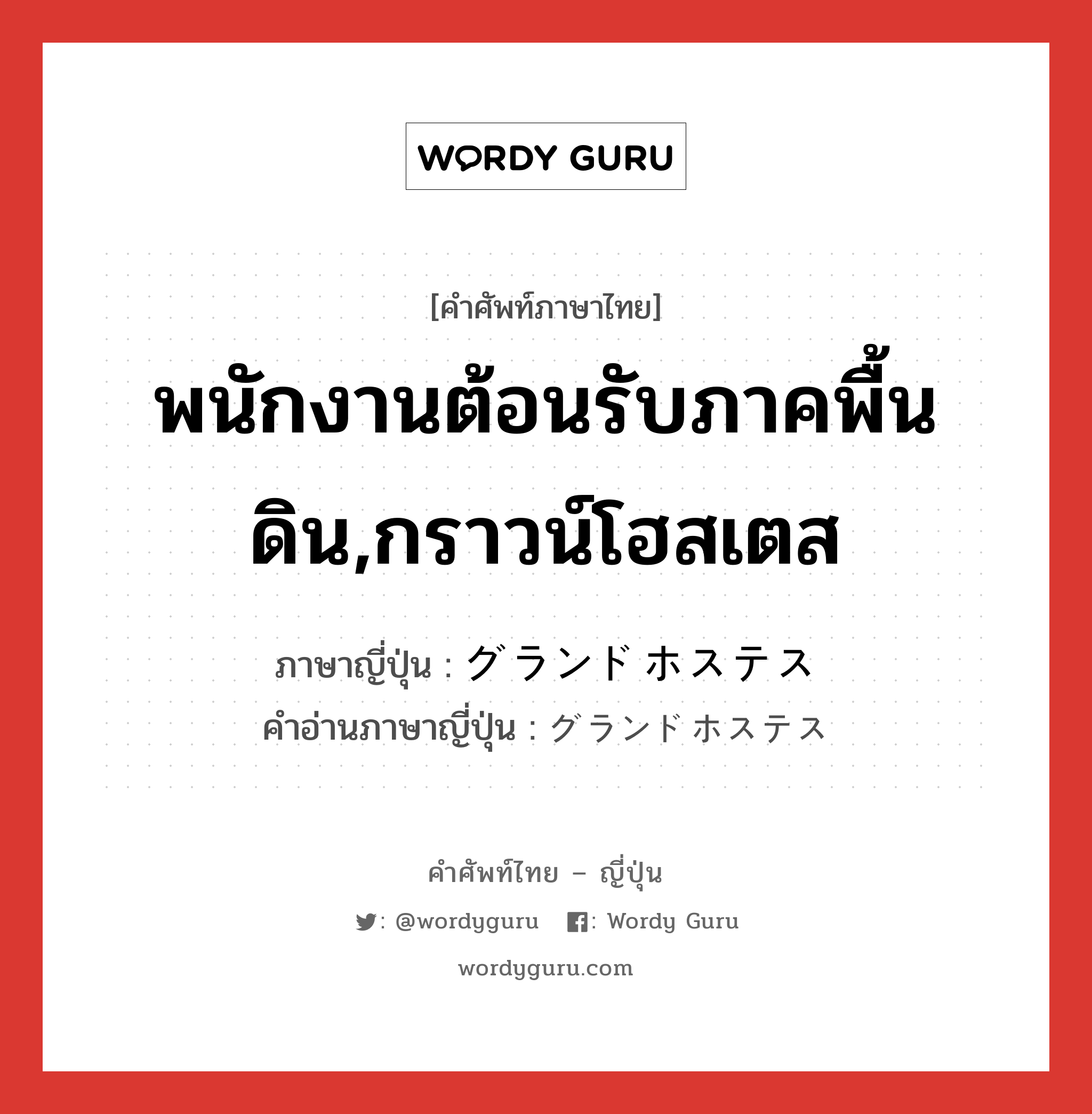 พนักงานต้อนรับภาคพื้นดิน,กราวน์โฮสเตส ภาษาญี่ปุ่นคืออะไร, คำศัพท์ภาษาไทย - ญี่ปุ่น พนักงานต้อนรับภาคพื้นดิน,กราวน์โฮสเตส ภาษาญี่ปุ่น グランドホステス คำอ่านภาษาญี่ปุ่น グランドホステス หมวด n หมวด n