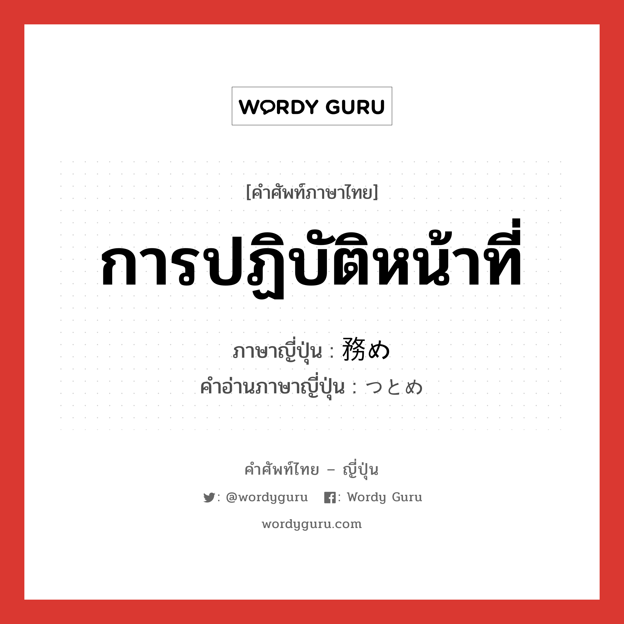 การปฏิบัติหน้าที่ ภาษาญี่ปุ่นคืออะไร, คำศัพท์ภาษาไทย - ญี่ปุ่น การปฏิบัติหน้าที่ ภาษาญี่ปุ่น 務め คำอ่านภาษาญี่ปุ่น つとめ หมวด n หมวด n