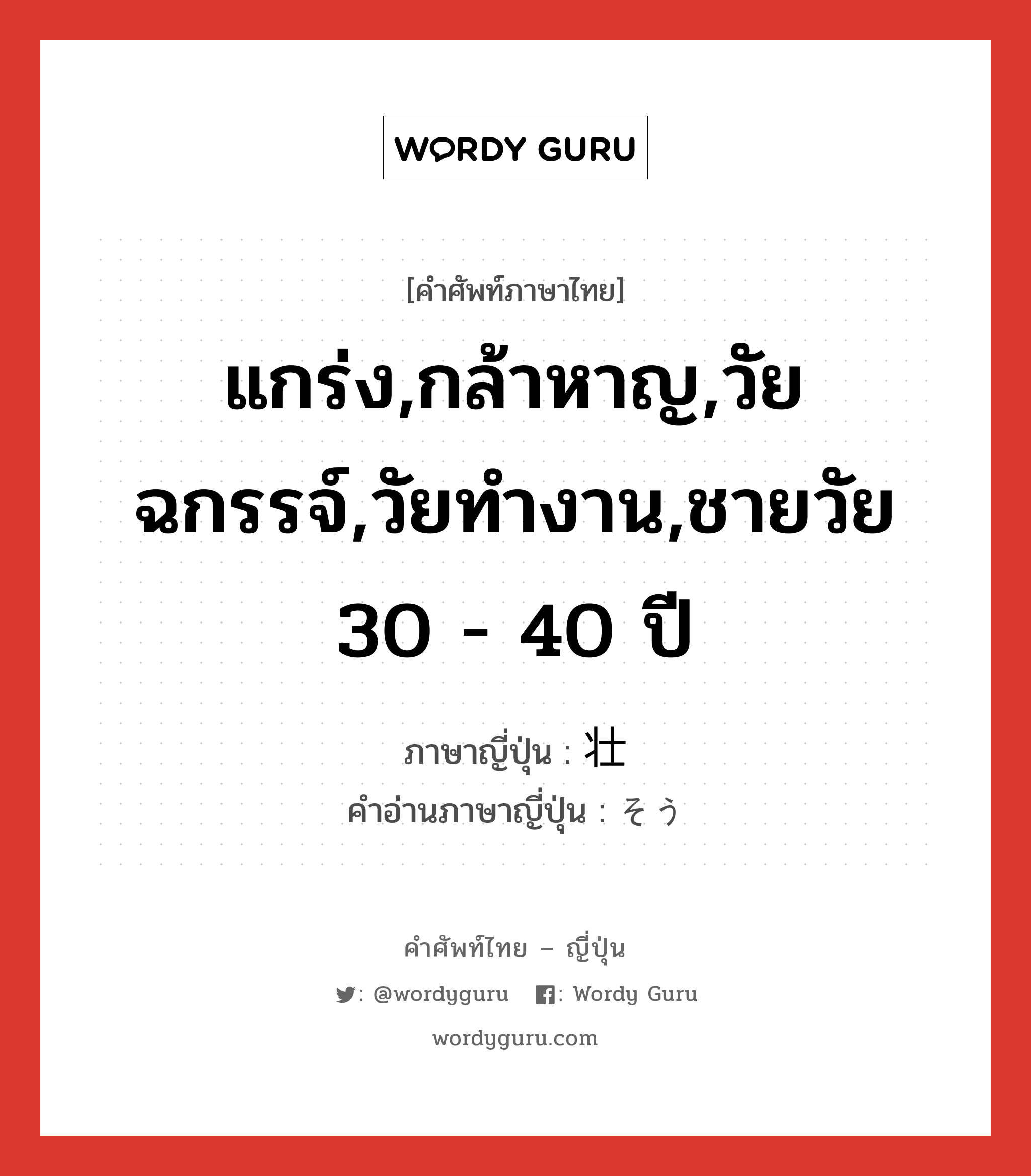 แกร่ง,กล้าหาญ,วัยฉกรรจ์,วัยทำงาน,ชายวัย 30 - 40 ปี ภาษาญี่ปุ่นคืออะไร, คำศัพท์ภาษาไทย - ญี่ปุ่น แกร่ง,กล้าหาญ,วัยฉกรรจ์,วัยทำงาน,ชายวัย 30 - 40 ปี ภาษาญี่ปุ่น 壮 คำอ่านภาษาญี่ปุ่น そう หมวด n หมวด n