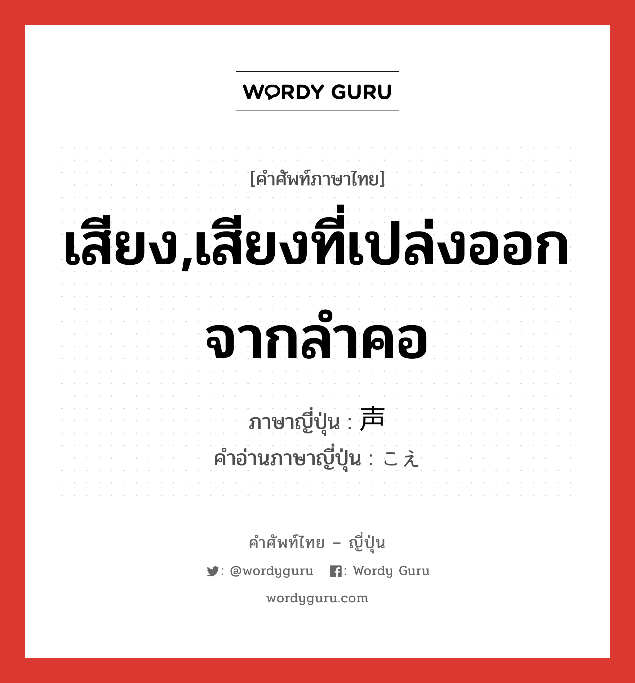 เสียง,เสียงที่เปล่งออกจากลำคอ ภาษาญี่ปุ่นคืออะไร, คำศัพท์ภาษาไทย - ญี่ปุ่น เสียง,เสียงที่เปล่งออกจากลำคอ ภาษาญี่ปุ่น 声 คำอ่านภาษาญี่ปุ่น こえ หมวด n หมวด n