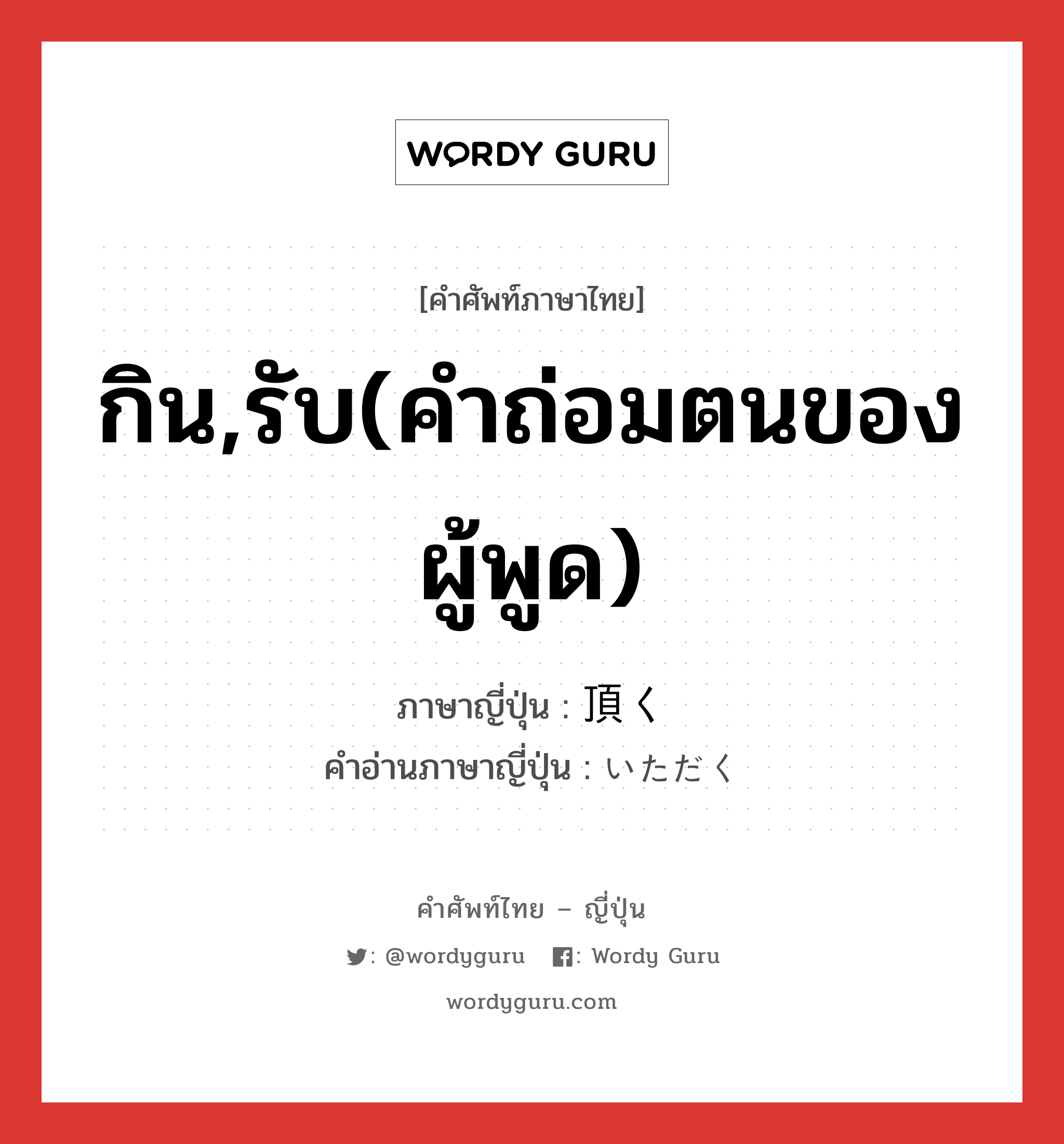 กิน,รับ(คำถ่อมตนของผู้พูด) ภาษาญี่ปุ่นคืออะไร, คำศัพท์ภาษาไทย - ญี่ปุ่น กิน,รับ(คำถ่อมตนของผู้พูด) ภาษาญี่ปุ่น 頂く คำอ่านภาษาญี่ปุ่น いただく หมวด v5k หมวด v5k