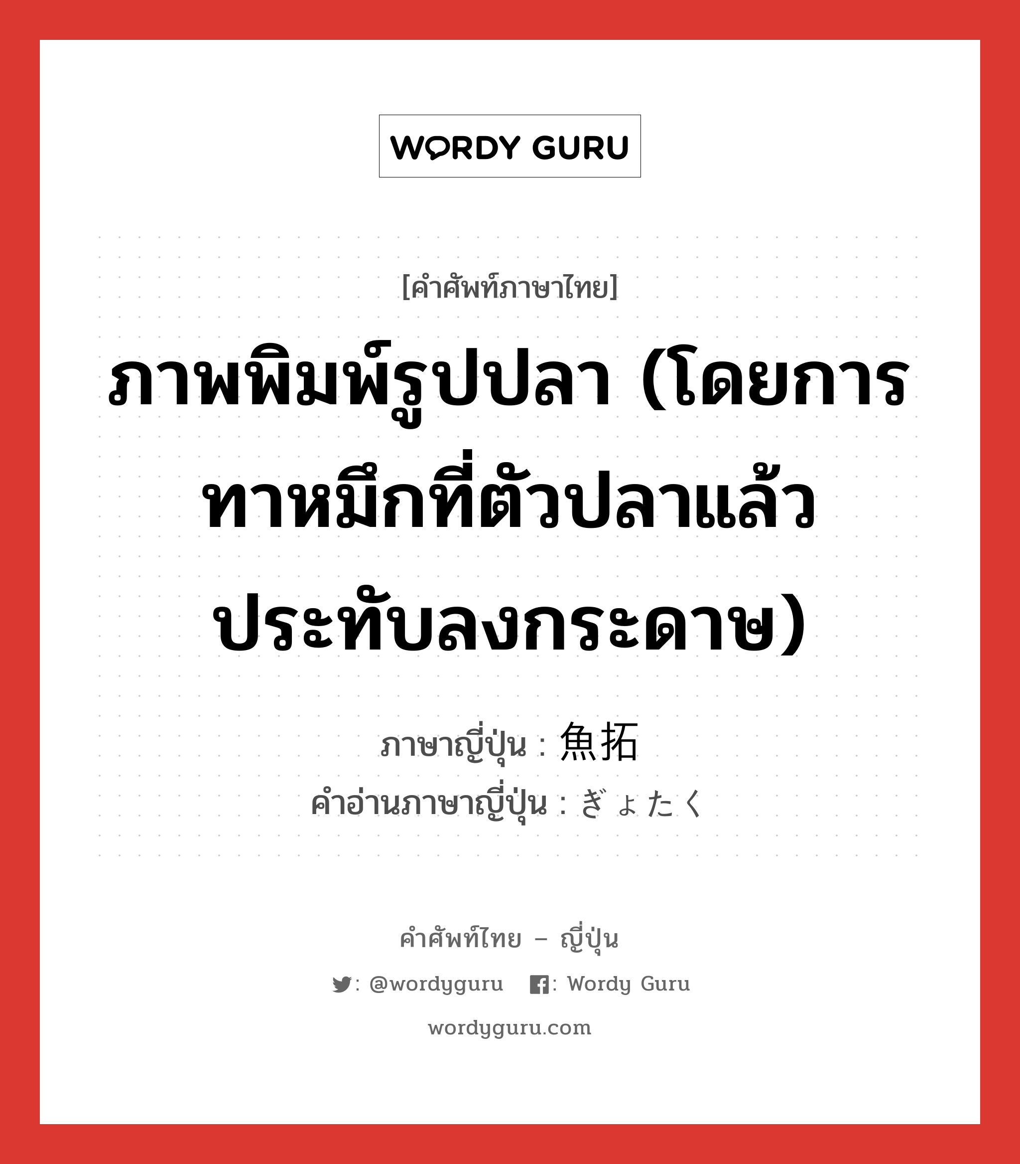 ภาพพิมพ์รูปปลา (โดยการทาหมึกที่ตัวปลาแล้วประทับลงกระดาษ) ภาษาญี่ปุ่นคืออะไร, คำศัพท์ภาษาไทย - ญี่ปุ่น ภาพพิมพ์รูปปลา (โดยการทาหมึกที่ตัวปลาแล้วประทับลงกระดาษ) ภาษาญี่ปุ่น 魚拓 คำอ่านภาษาญี่ปุ่น ぎょたく หมวด n หมวด n