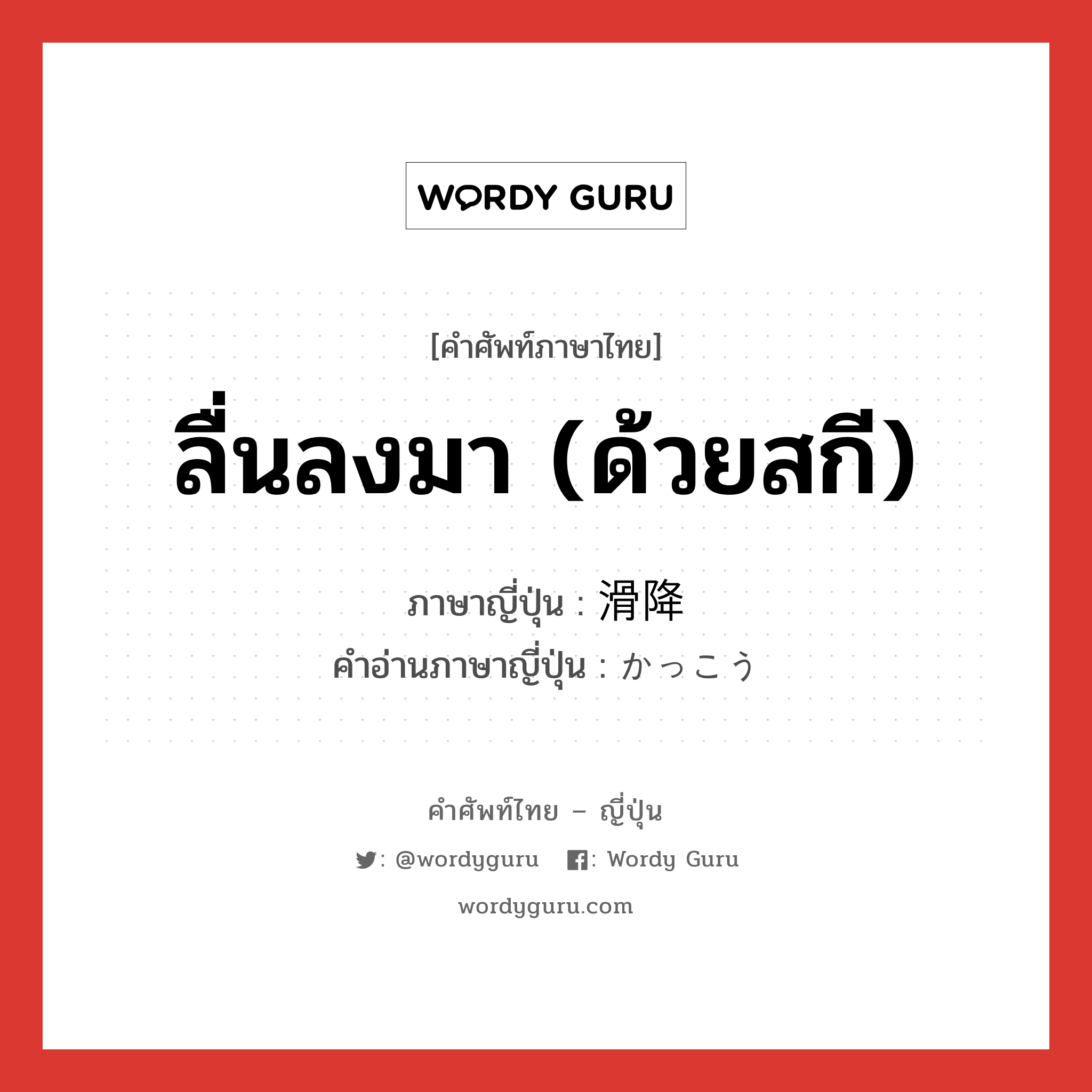 ลื่นลงมา (ด้วยสกี) ภาษาญี่ปุ่นคืออะไร, คำศัพท์ภาษาไทย - ญี่ปุ่น ลื่นลงมา (ด้วยสกี) ภาษาญี่ปุ่น 滑降 คำอ่านภาษาญี่ปุ่น かっこう หมวด n หมวด n