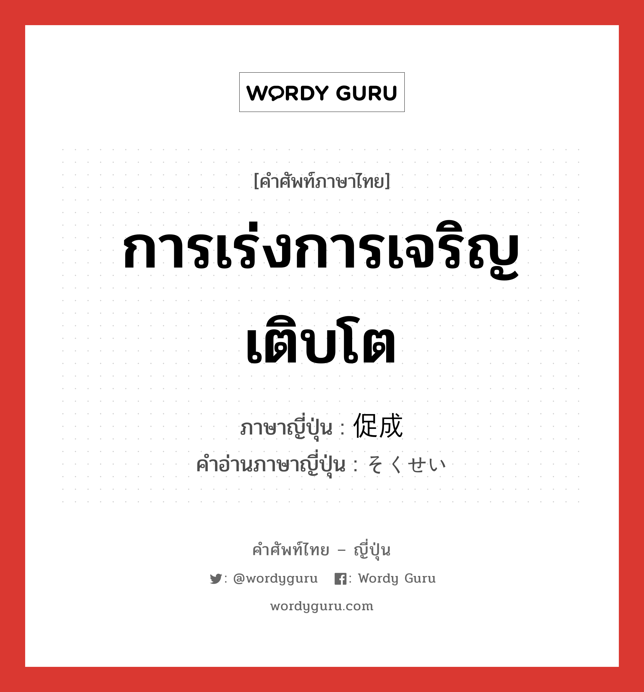 การเร่งการเจริญเติบโต ภาษาญี่ปุ่นคืออะไร, คำศัพท์ภาษาไทย - ญี่ปุ่น การเร่งการเจริญเติบโต ภาษาญี่ปุ่น 促成 คำอ่านภาษาญี่ปุ่น そくせい หมวด n หมวด n