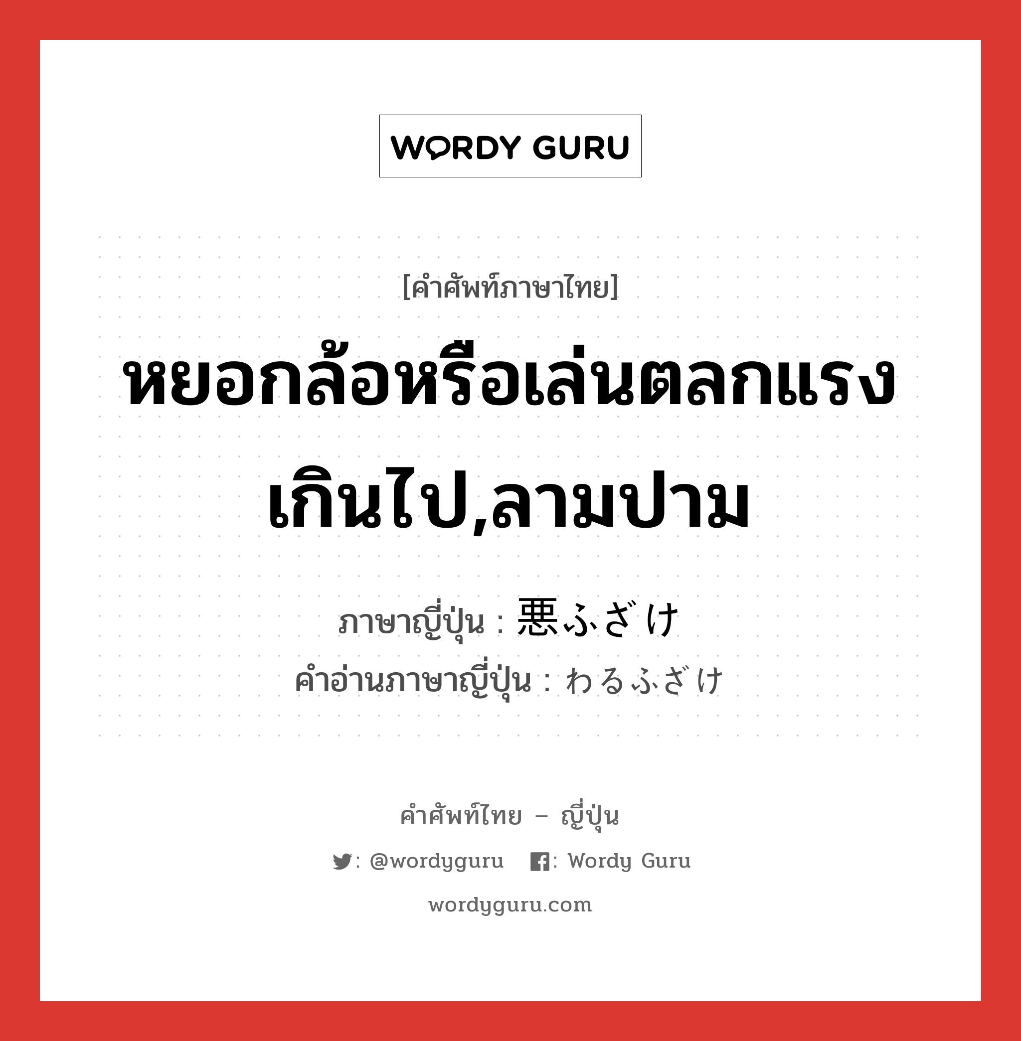 หยอกล้อหรือเล่นตลกแรงเกินไป,ลามปาม ภาษาญี่ปุ่นคืออะไร, คำศัพท์ภาษาไทย - ญี่ปุ่น หยอกล้อหรือเล่นตลกแรงเกินไป,ลามปาม ภาษาญี่ปุ่น 悪ふざけ คำอ่านภาษาญี่ปุ่น わるふざけ หมวด n หมวด n