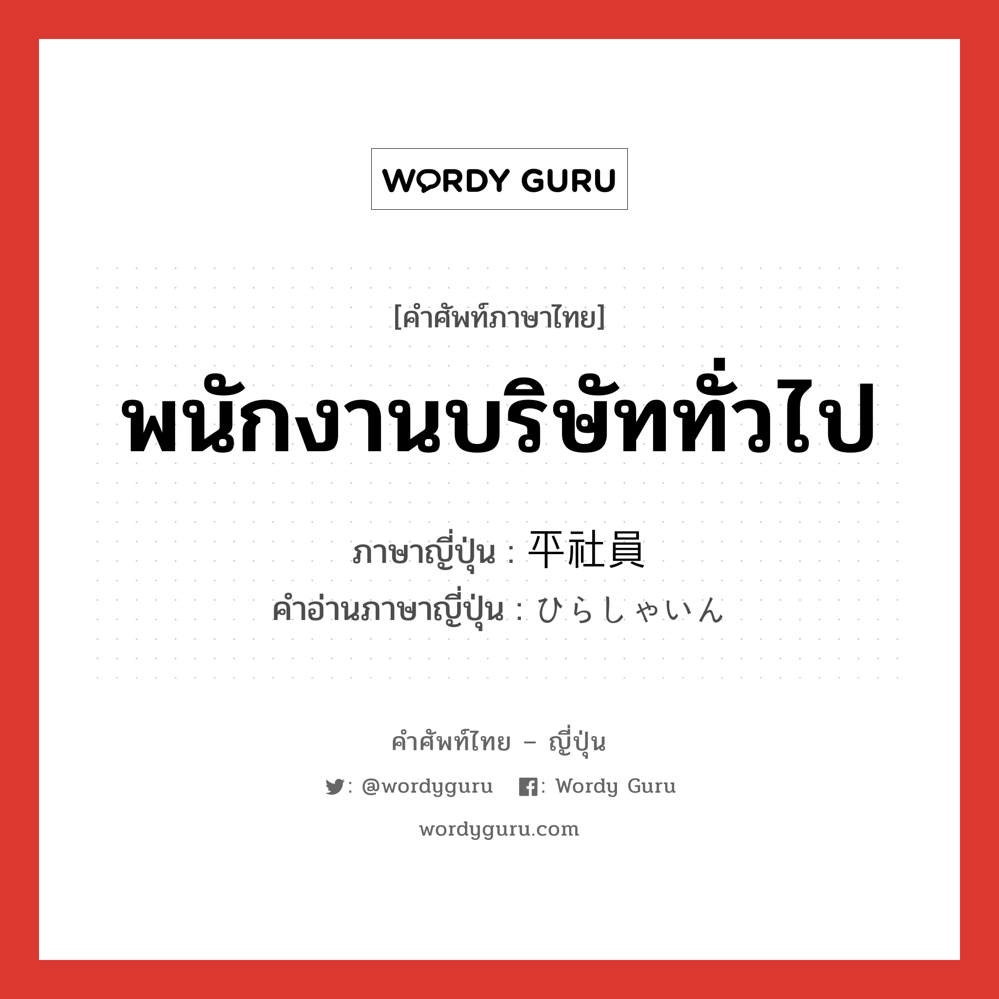 พนักงานบริษัททั่วไป ภาษาญี่ปุ่นคืออะไร, คำศัพท์ภาษาไทย - ญี่ปุ่น พนักงานบริษัททั่วไป ภาษาญี่ปุ่น 平社員 คำอ่านภาษาญี่ปุ่น ひらしゃいん หมวด n หมวด n