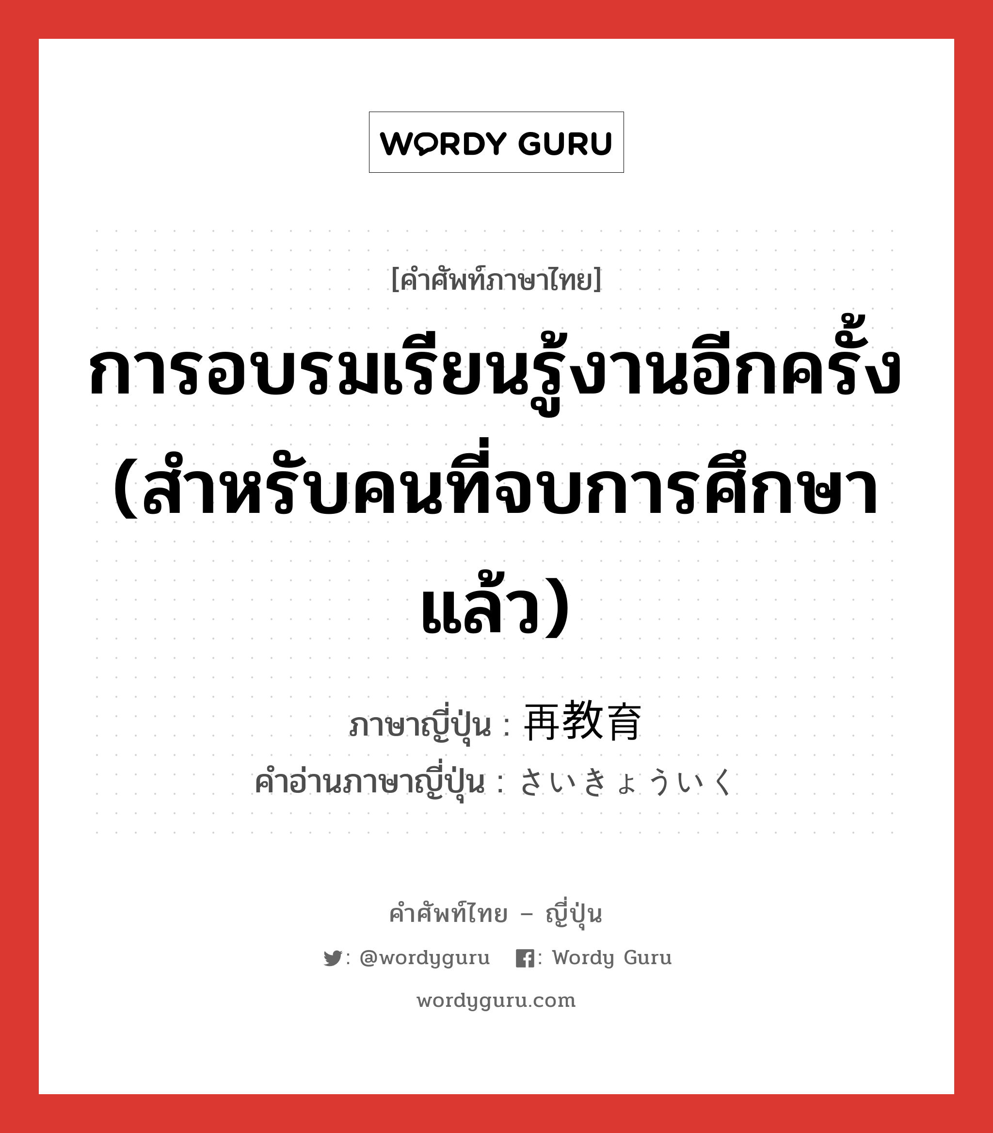 การอบรมเรียนรู้งานอีกครั้ง (สำหรับคนที่จบการศึกษาแล้ว) ภาษาญี่ปุ่นคืออะไร, คำศัพท์ภาษาไทย - ญี่ปุ่น การอบรมเรียนรู้งานอีกครั้ง (สำหรับคนที่จบการศึกษาแล้ว) ภาษาญี่ปุ่น 再教育 คำอ่านภาษาญี่ปุ่น さいきょういく หมวด n หมวด n