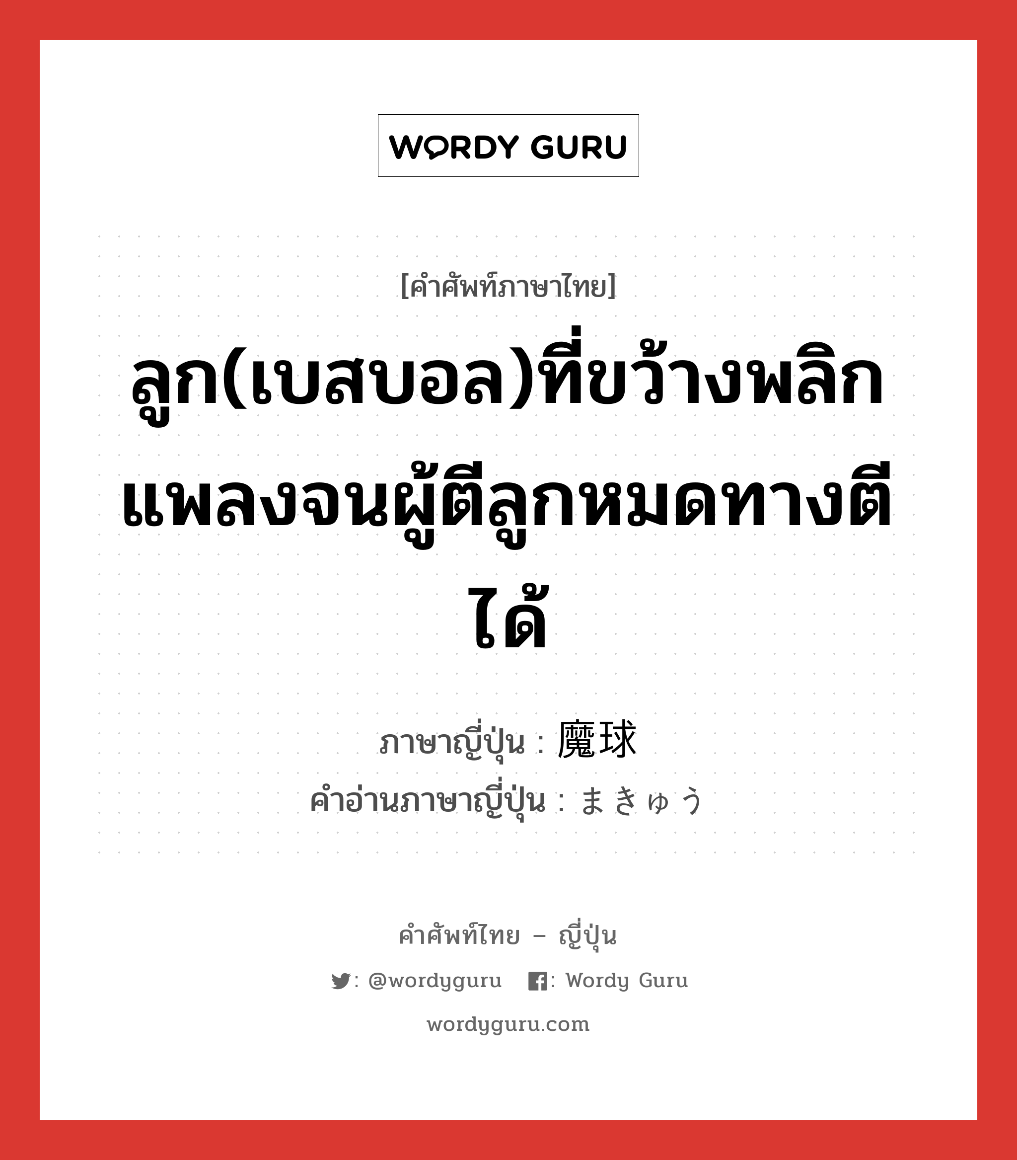 ลูก(เบสบอล)ที่ขว้างพลิกแพลงจนผู้ตีลูกหมดทางตีได้ ภาษาญี่ปุ่นคืออะไร, คำศัพท์ภาษาไทย - ญี่ปุ่น ลูก(เบสบอล)ที่ขว้างพลิกแพลงจนผู้ตีลูกหมดทางตีได้ ภาษาญี่ปุ่น 魔球 คำอ่านภาษาญี่ปุ่น まきゅう หมวด n หมวด n