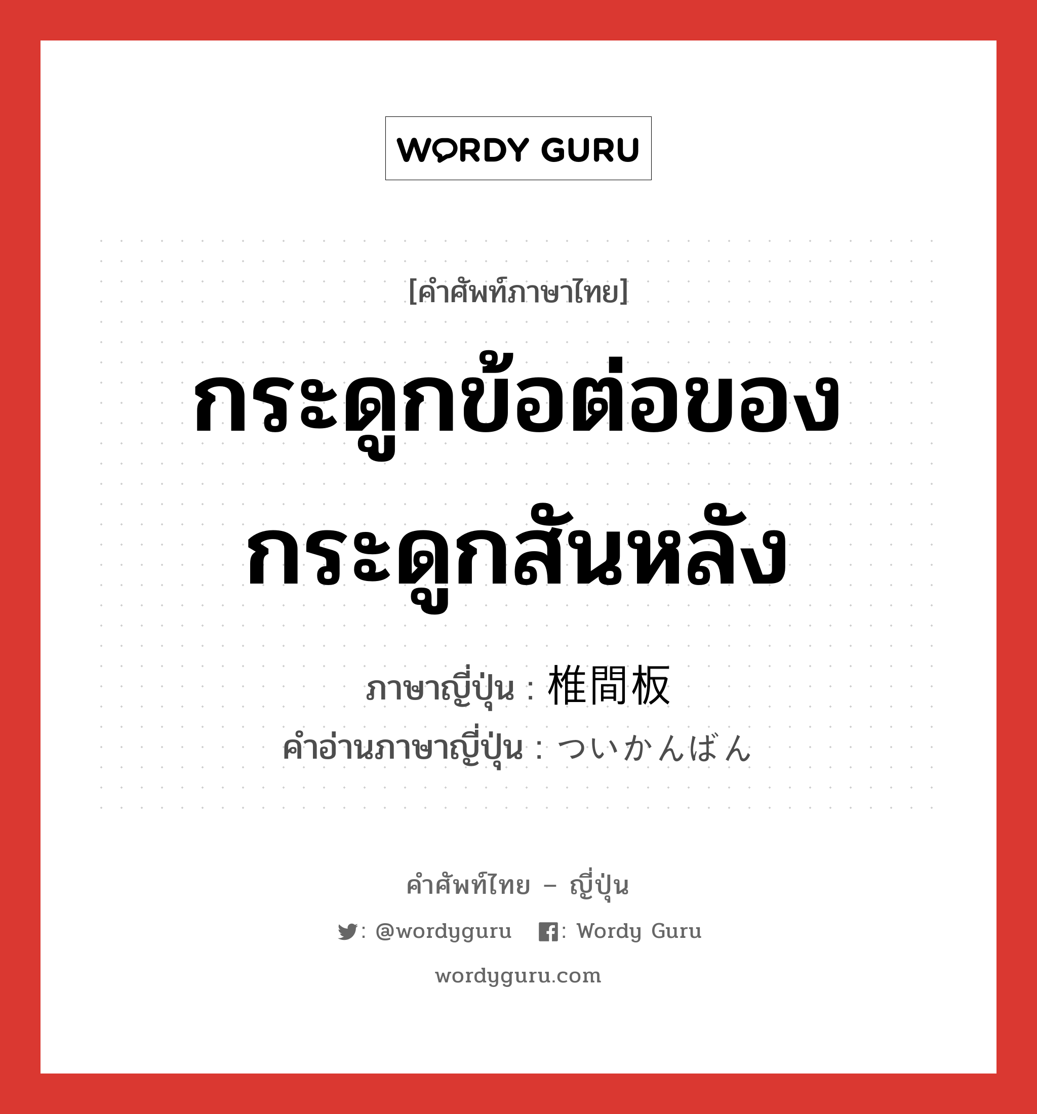 กระดูกข้อต่อของกระดูกสันหลัง ภาษาญี่ปุ่นคืออะไร, คำศัพท์ภาษาไทย - ญี่ปุ่น กระดูกข้อต่อของกระดูกสันหลัง ภาษาญี่ปุ่น 椎間板 คำอ่านภาษาญี่ปุ่น ついかんばん หมวด n หมวด n