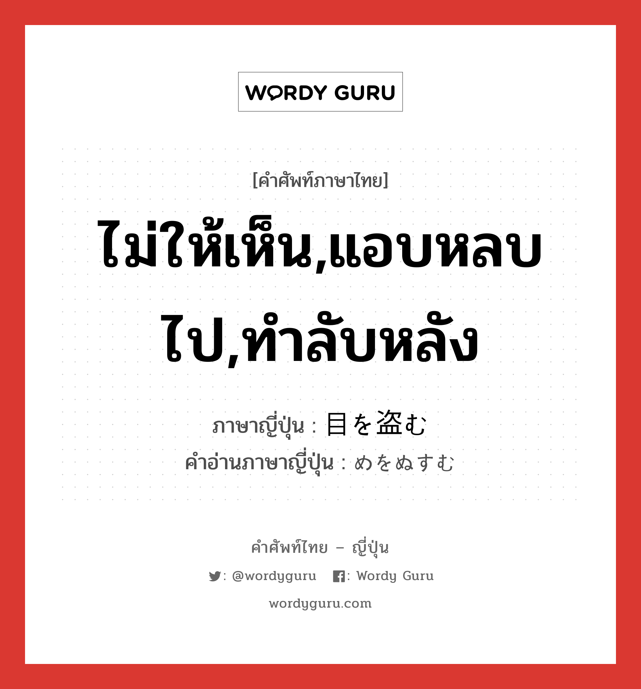 ไม่ให้เห็น,แอบหลบไป,ทำลับหลัง ภาษาญี่ปุ่นคืออะไร, คำศัพท์ภาษาไทย - ญี่ปุ่น ไม่ให้เห็น,แอบหลบไป,ทำลับหลัง ภาษาญี่ปุ่น 目を盗む คำอ่านภาษาญี่ปุ่น めをぬすむ หมวด exp หมวด exp