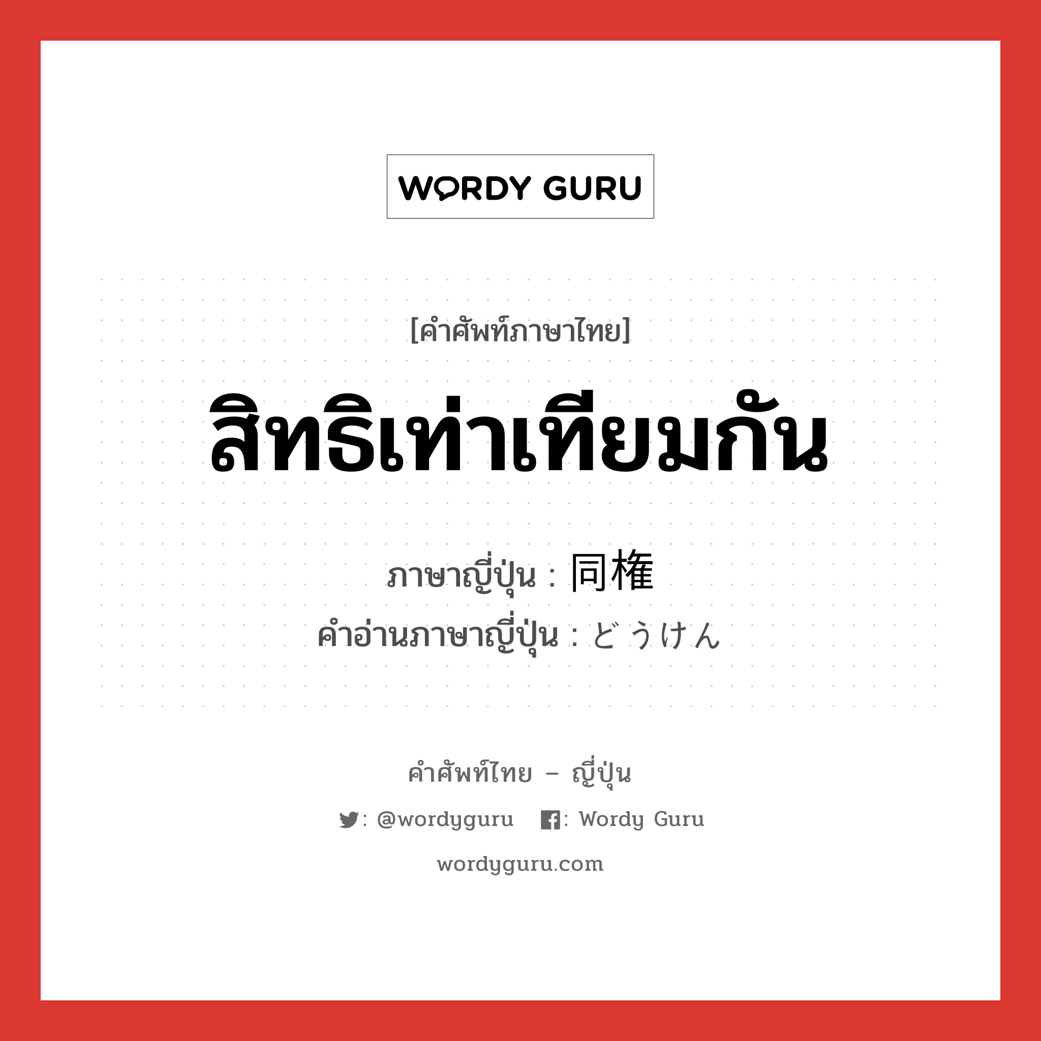 สิทธิเท่าเทียมกัน ภาษาญี่ปุ่นคืออะไร, คำศัพท์ภาษาไทย - ญี่ปุ่น สิทธิเท่าเทียมกัน ภาษาญี่ปุ่น 同権 คำอ่านภาษาญี่ปุ่น どうけん หมวด n หมวด n