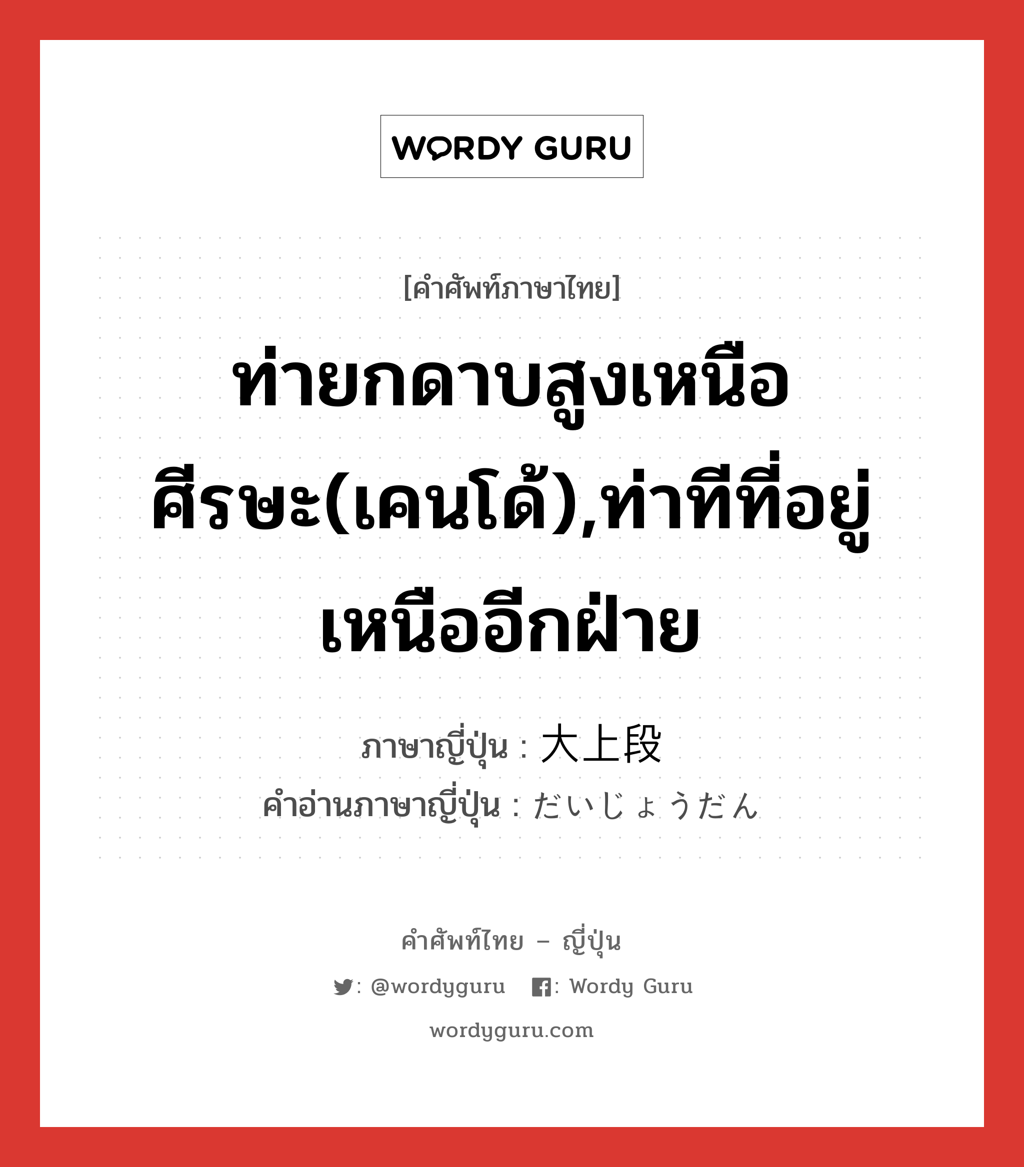 ท่ายกดาบสูงเหนือศีรษะ(เคนโด้),ท่าทีที่อยู่เหนืออีกฝ่าย ภาษาญี่ปุ่นคืออะไร, คำศัพท์ภาษาไทย - ญี่ปุ่น ท่ายกดาบสูงเหนือศีรษะ(เคนโด้),ท่าทีที่อยู่เหนืออีกฝ่าย ภาษาญี่ปุ่น 大上段 คำอ่านภาษาญี่ปุ่น だいじょうだん หมวด n หมวด n