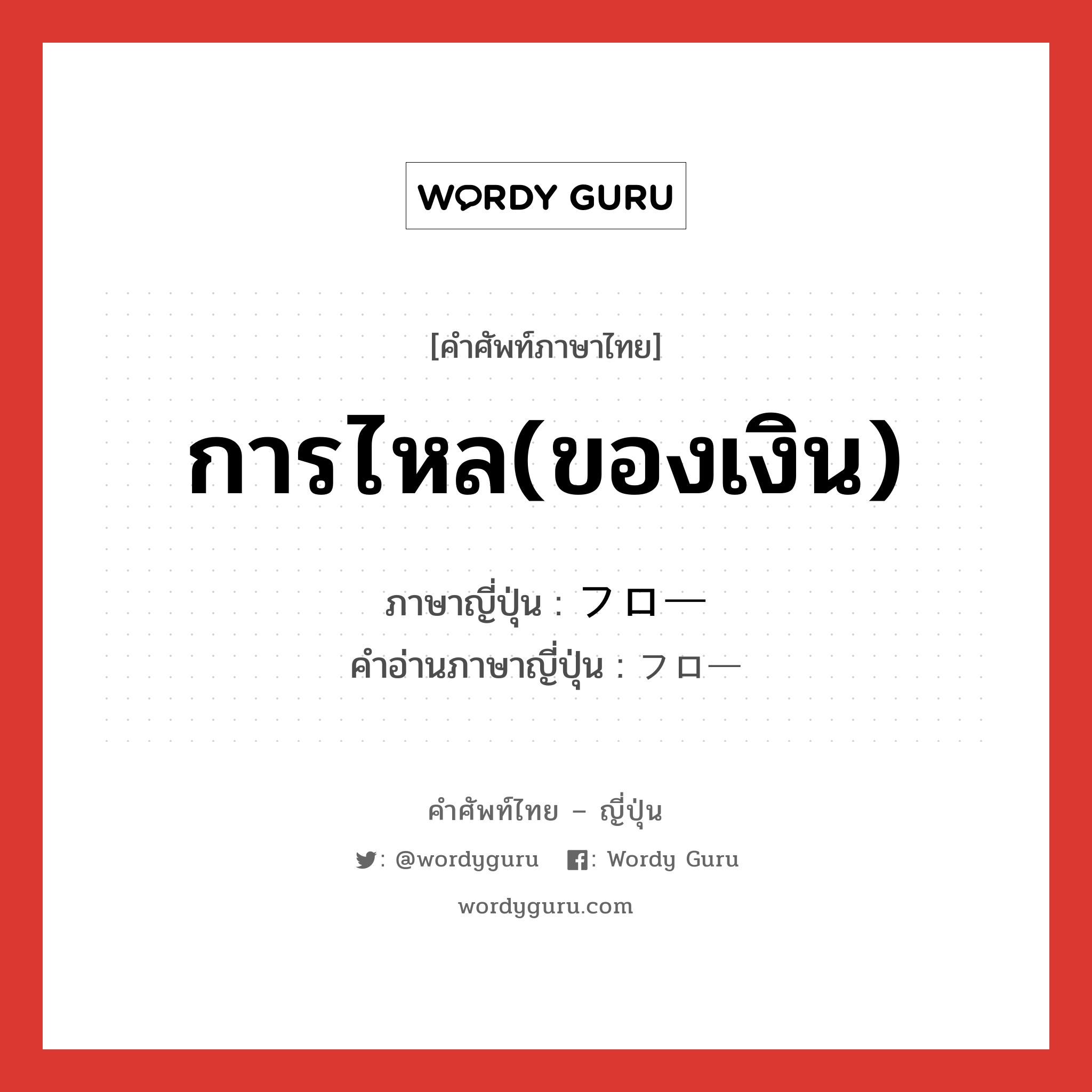 การไหล(ของเงิน) ภาษาญี่ปุ่นคืออะไร, คำศัพท์ภาษาไทย - ญี่ปุ่น การไหล(ของเงิน) ภาษาญี่ปุ่น フロー คำอ่านภาษาญี่ปุ่น フロー หมวด n หมวด n