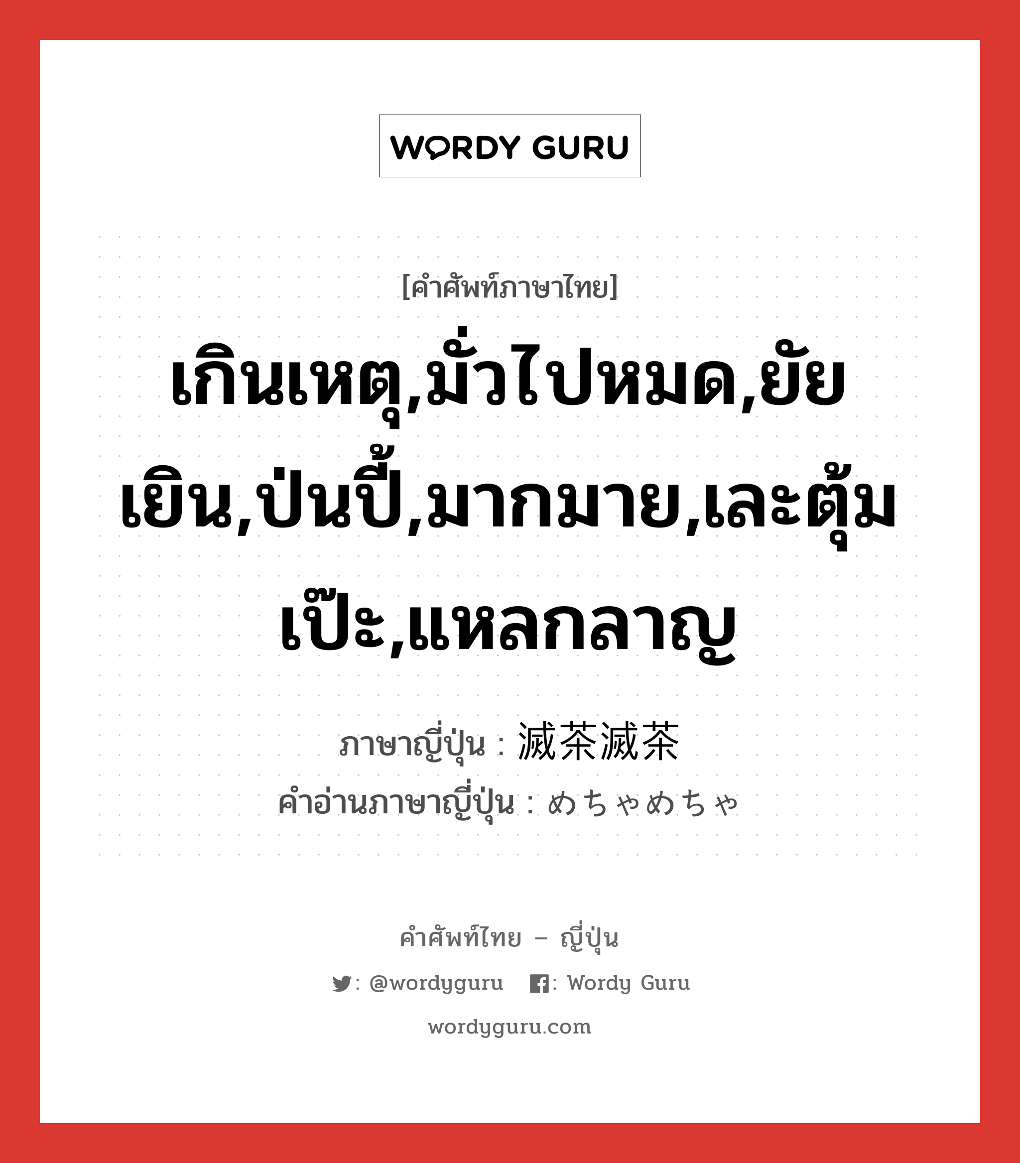 เกินเหตุ,มั่วไปหมด,ยัยเยิน,ป่นปี้,มากมาย,เละตุ้มเป๊ะ,แหลกลาญ ภาษาญี่ปุ่นคืออะไร, คำศัพท์ภาษาไทย - ญี่ปุ่น เกินเหตุ,มั่วไปหมด,ยัยเยิน,ป่นปี้,มากมาย,เละตุ้มเป๊ะ,แหลกลาญ ภาษาญี่ปุ่น 滅茶滅茶 คำอ่านภาษาญี่ปุ่น めちゃめちゃ หมวด adj-na หมวด adj-na