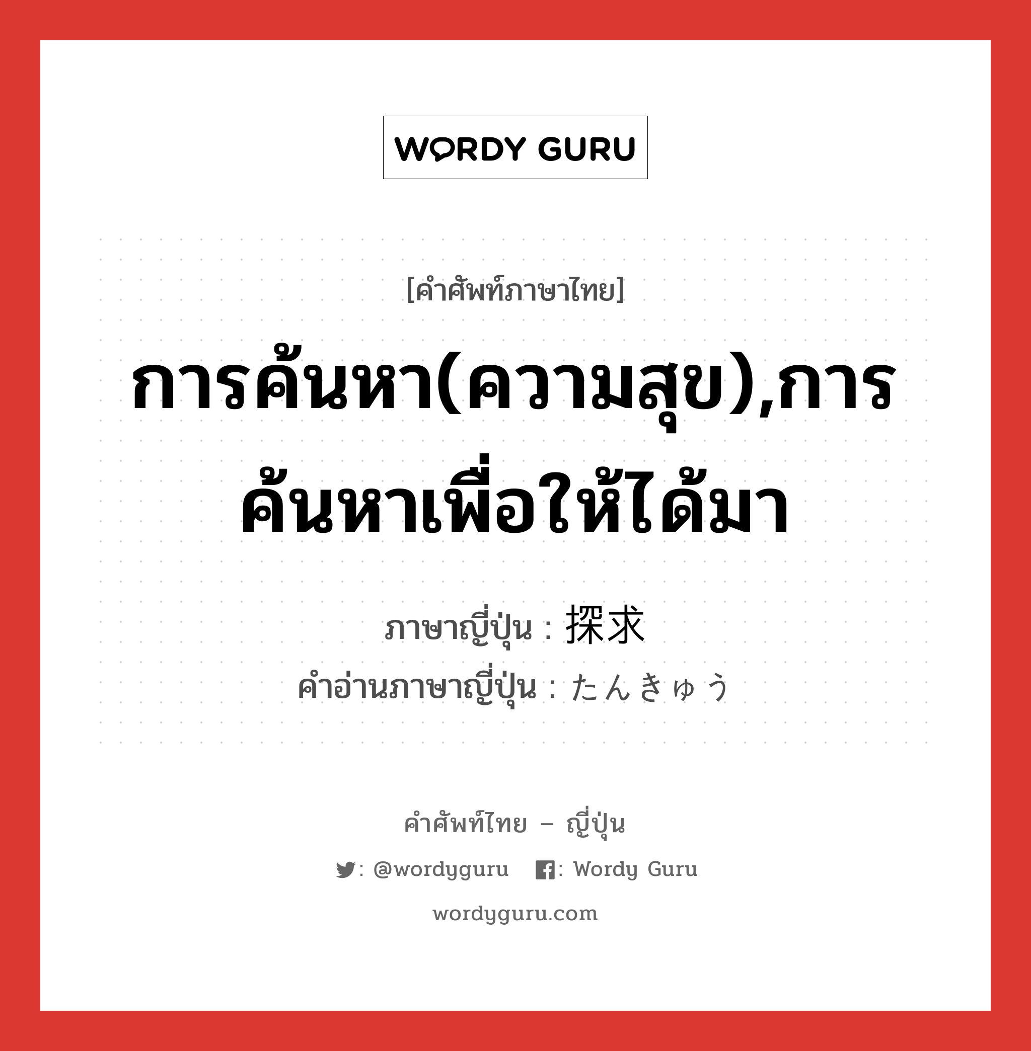 การค้นหา(ความสุข),การค้นหาเพื่อให้ได้มา ภาษาญี่ปุ่นคืออะไร, คำศัพท์ภาษาไทย - ญี่ปุ่น การค้นหา(ความสุข),การค้นหาเพื่อให้ได้มา ภาษาญี่ปุ่น 探求 คำอ่านภาษาญี่ปุ่น たんきゅう หมวด n หมวด n