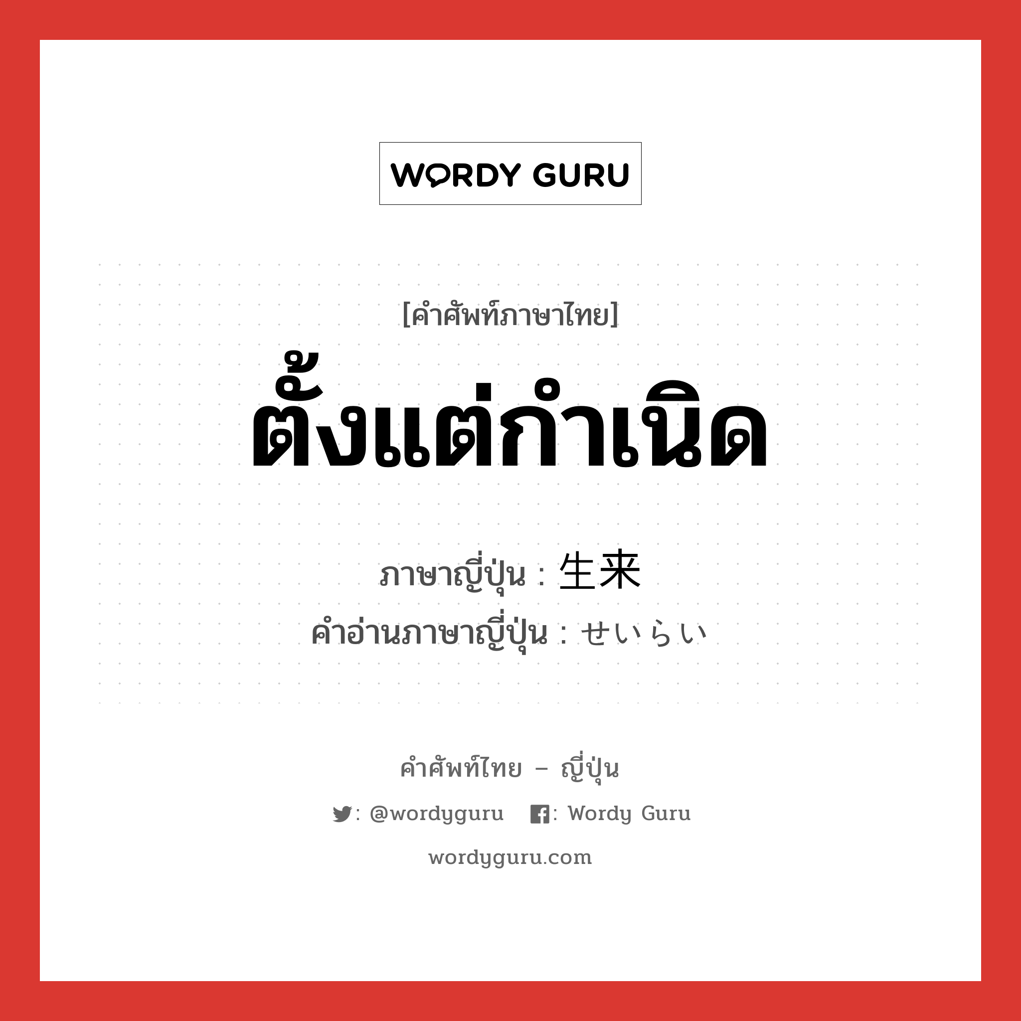 ตั้งแต่กำเนิด ภาษาญี่ปุ่นคืออะไร, คำศัพท์ภาษาไทย - ญี่ปุ่น ตั้งแต่กำเนิด ภาษาญี่ปุ่น 生来 คำอ่านภาษาญี่ปุ่น せいらい หมวด n-adv หมวด n-adv