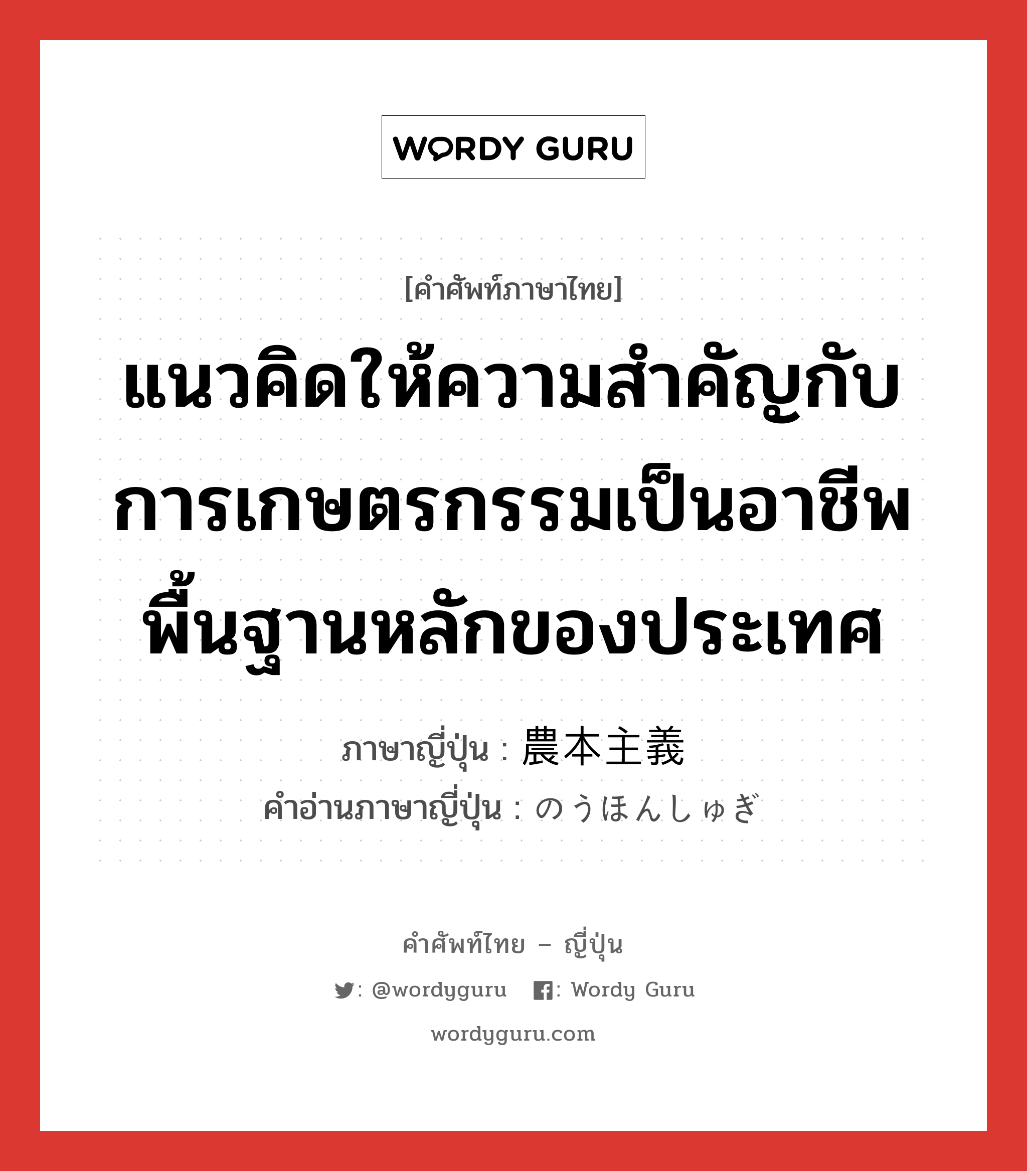 แนวคิดให้ความสำคัญกับการเกษตรกรรมเป็นอาชีพพื้นฐานหลักของประเทศ ภาษาญี่ปุ่นคืออะไร, คำศัพท์ภาษาไทย - ญี่ปุ่น แนวคิดให้ความสำคัญกับการเกษตรกรรมเป็นอาชีพพื้นฐานหลักของประเทศ ภาษาญี่ปุ่น 農本主義 คำอ่านภาษาญี่ปุ่น のうほんしゅぎ หมวด n หมวด n