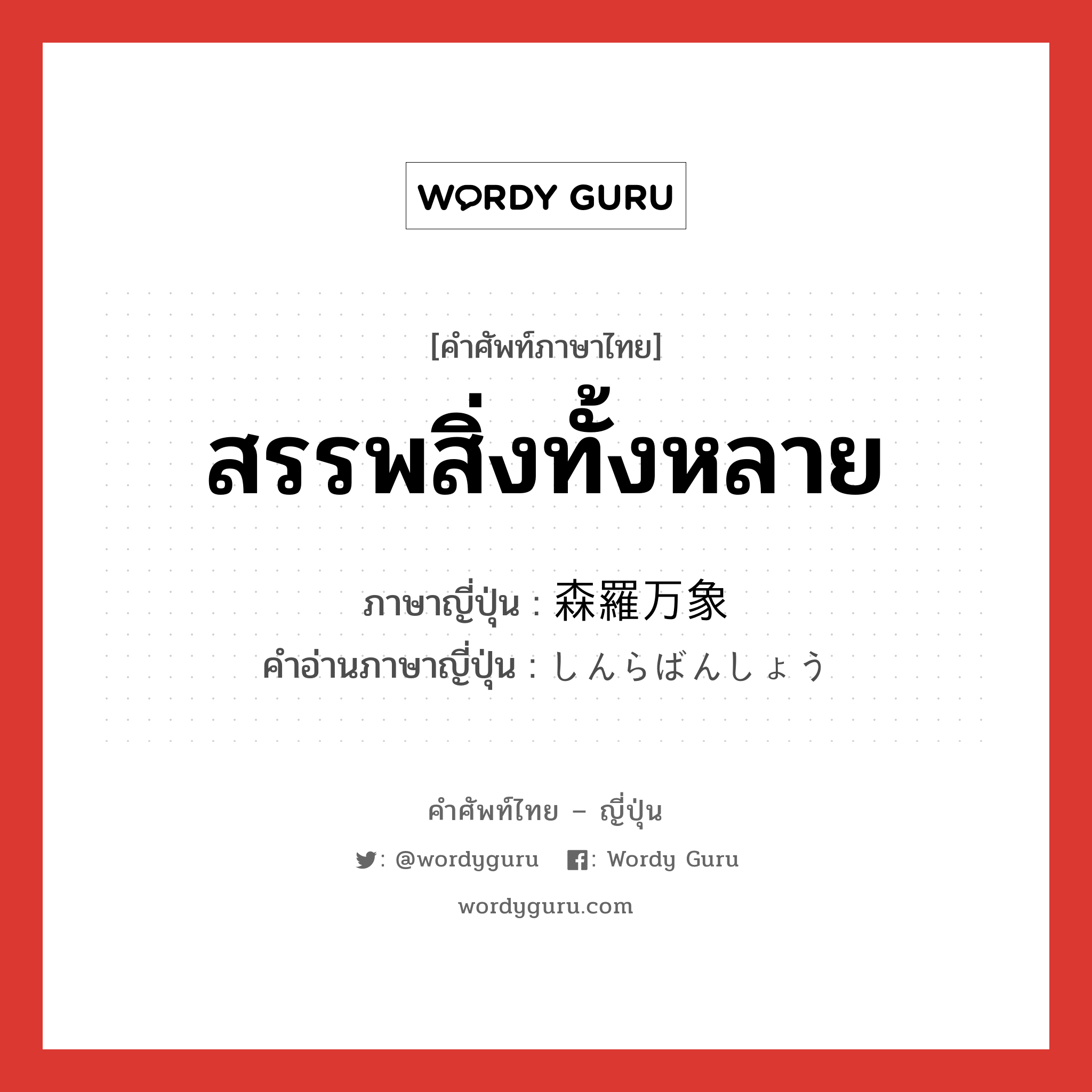 สรรพสิ่งทั้งหลาย ภาษาญี่ปุ่นคืออะไร, คำศัพท์ภาษาไทย - ญี่ปุ่น สรรพสิ่งทั้งหลาย ภาษาญี่ปุ่น 森羅万象 คำอ่านภาษาญี่ปุ่น しんらばんしょう หมวด n หมวด n