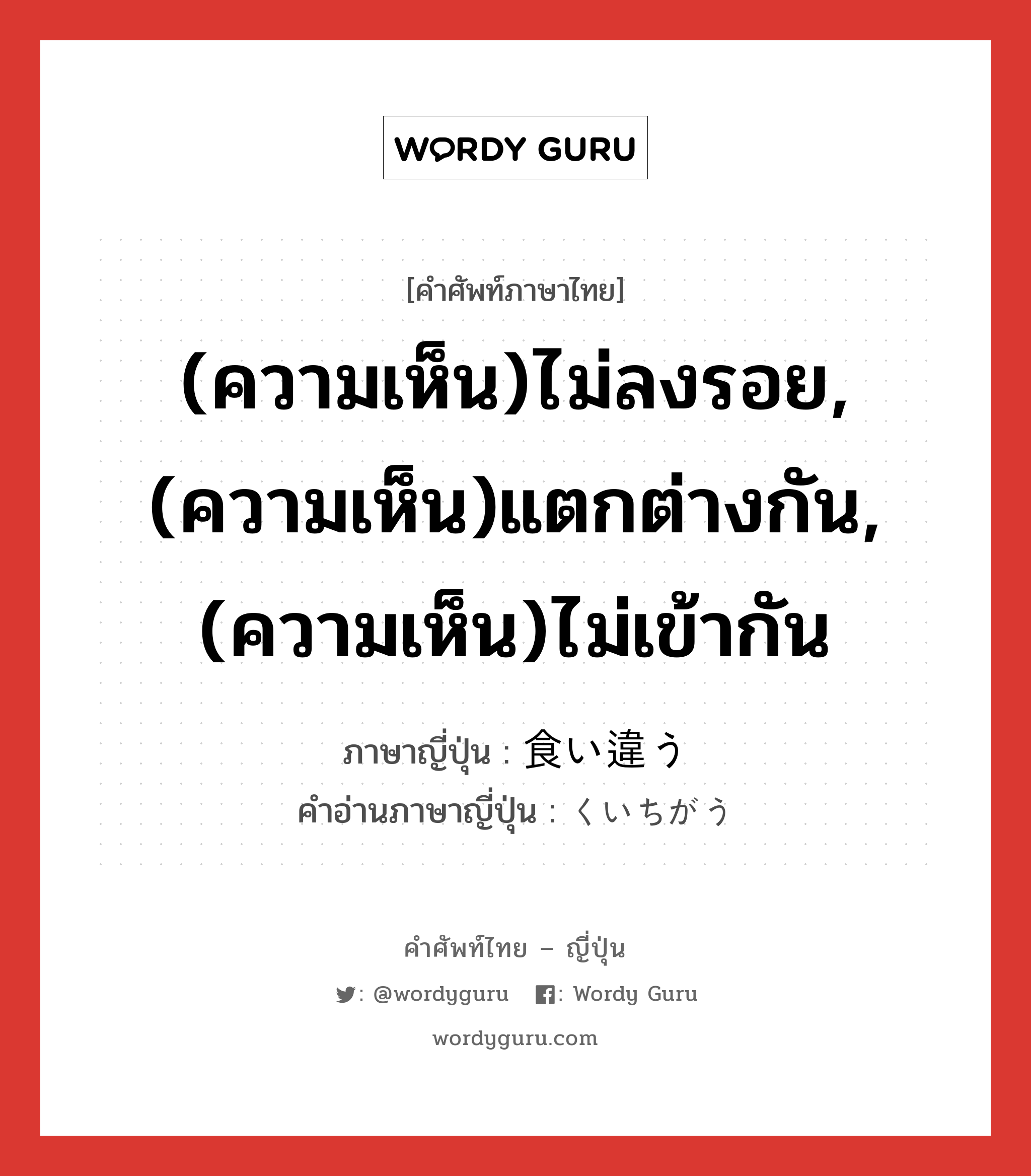 (ความเห็น)ไม่ลงรอย,(ความเห็น)แตกต่างกัน,(ความเห็น)ไม่เข้ากัน ภาษาญี่ปุ่นคืออะไร, คำศัพท์ภาษาไทย - ญี่ปุ่น (ความเห็น)ไม่ลงรอย,(ความเห็น)แตกต่างกัน,(ความเห็น)ไม่เข้ากัน ภาษาญี่ปุ่น 食い違う คำอ่านภาษาญี่ปุ่น くいちがう หมวด v5u หมวด v5u