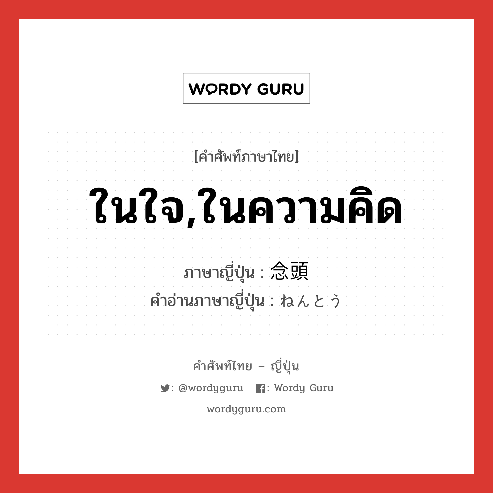 ในใจ,ในความคิด ภาษาญี่ปุ่นคืออะไร, คำศัพท์ภาษาไทย - ญี่ปุ่น ในใจ,ในความคิด ภาษาญี่ปุ่น 念頭 คำอ่านภาษาญี่ปุ่น ねんとう หมวด n หมวด n