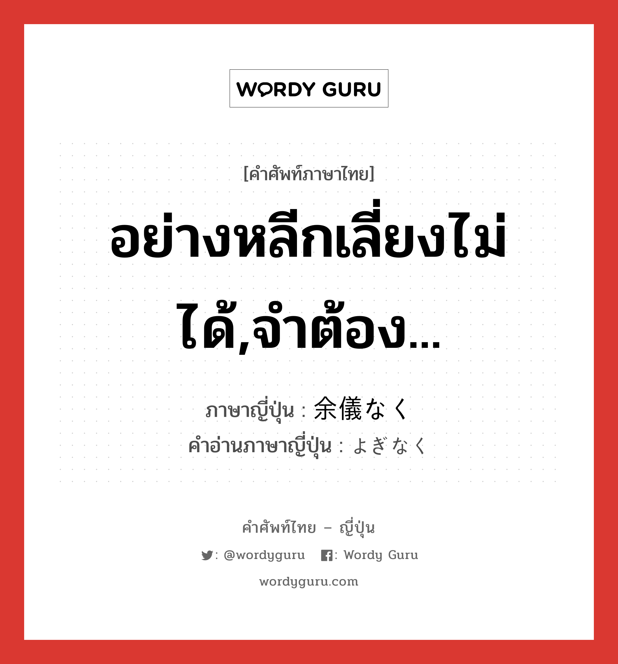 อย่างหลีกเลี่ยงไม่ได้,จำต้อง... ภาษาญี่ปุ่นคืออะไร, คำศัพท์ภาษาไทย - ญี่ปุ่น อย่างหลีกเลี่ยงไม่ได้,จำต้อง... ภาษาญี่ปุ่น 余儀なく คำอ่านภาษาญี่ปุ่น よぎなく หมวด adv หมวด adv