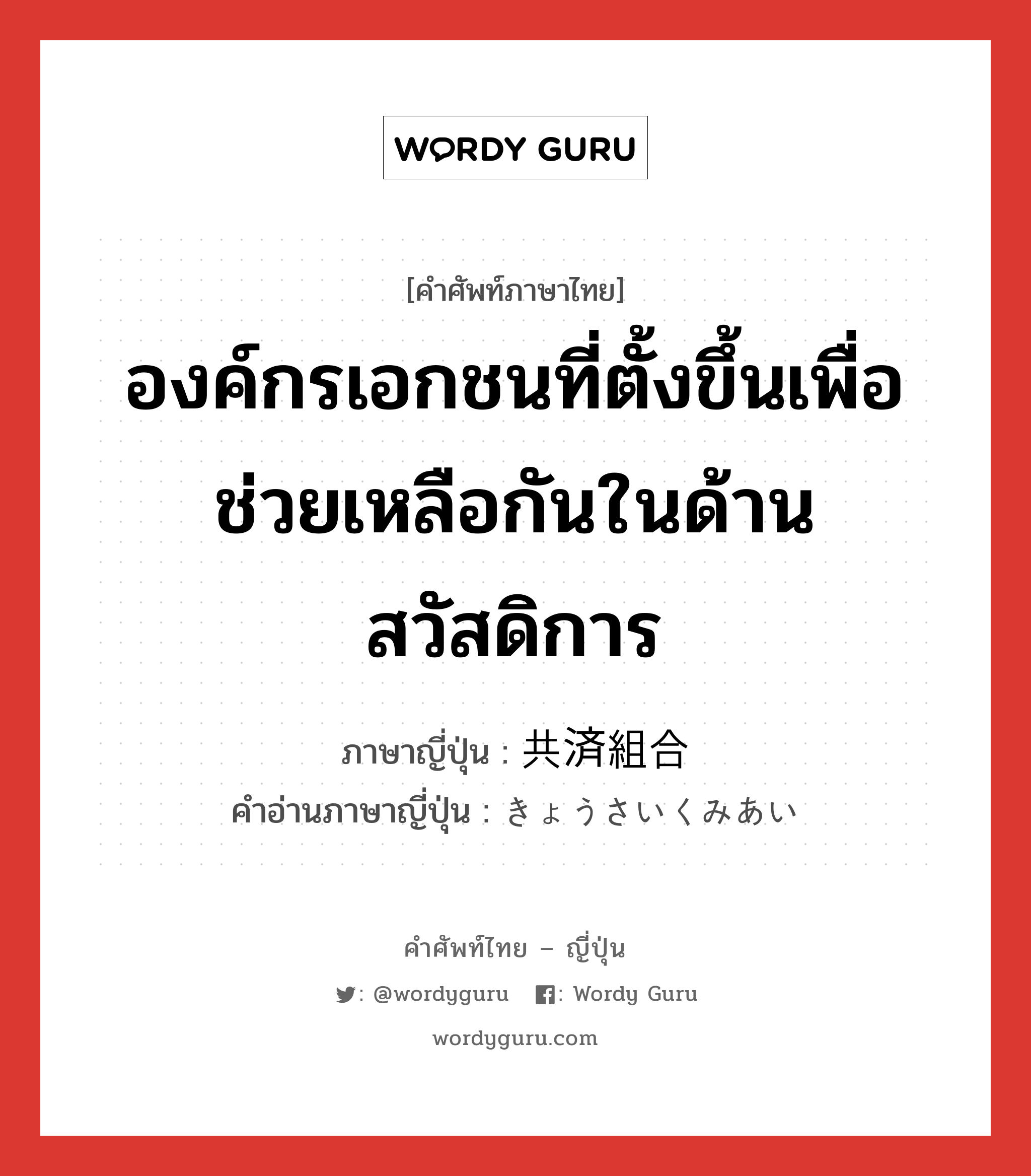 องค์กรเอกชนที่ตั้งขึ้นเพื่อช่วยเหลือกันในด้านสวัสดิการ ภาษาญี่ปุ่นคืออะไร, คำศัพท์ภาษาไทย - ญี่ปุ่น องค์กรเอกชนที่ตั้งขึ้นเพื่อช่วยเหลือกันในด้านสวัสดิการ ภาษาญี่ปุ่น 共済組合 คำอ่านภาษาญี่ปุ่น きょうさいくみあい หมวด n หมวด n