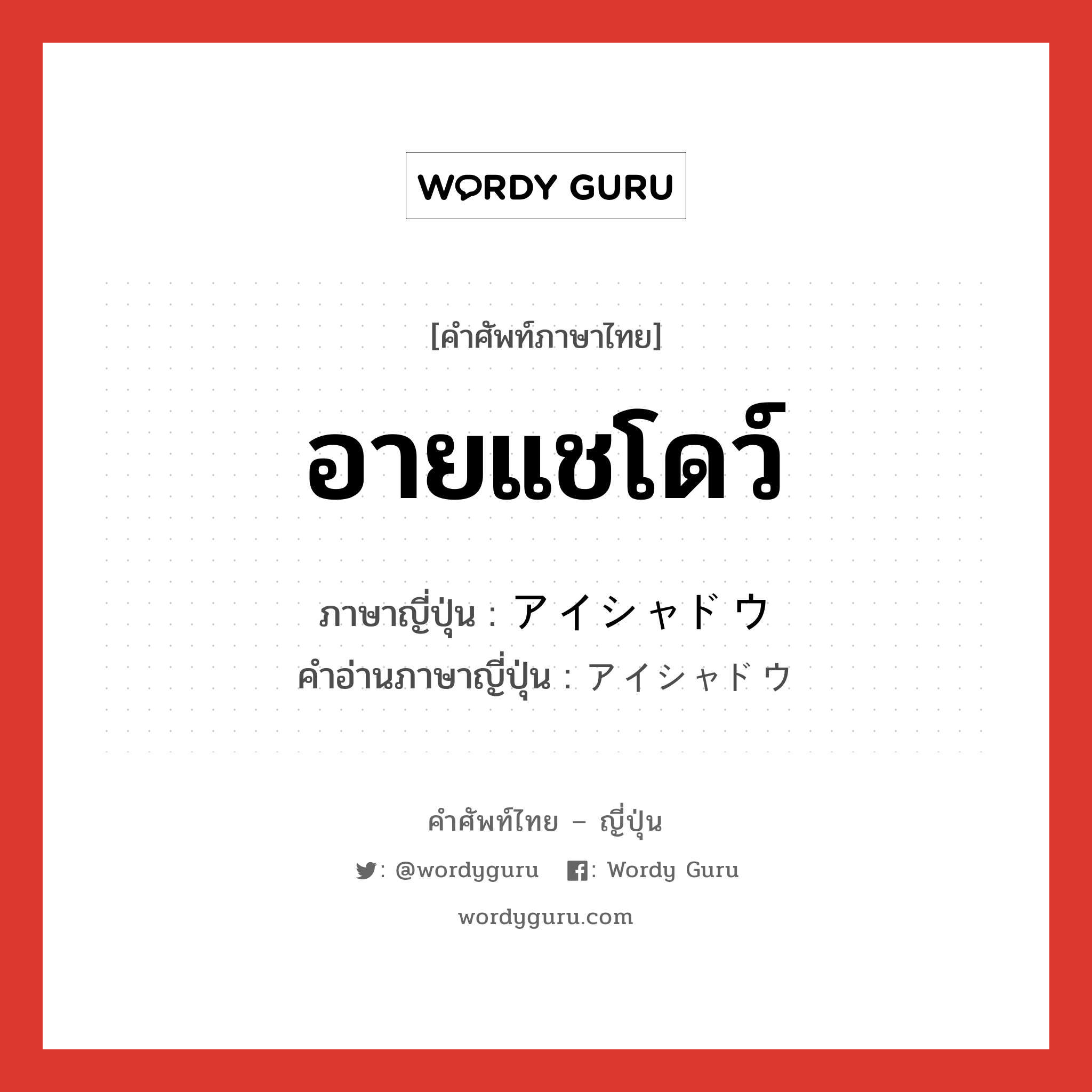 อายแชโดว์ ภาษาญี่ปุ่นคืออะไร, คำศัพท์ภาษาไทย - ญี่ปุ่น อายแชโดว์ ภาษาญี่ปุ่น アイシャドウ คำอ่านภาษาญี่ปุ่น アイシャドウ หมวด n หมวด n