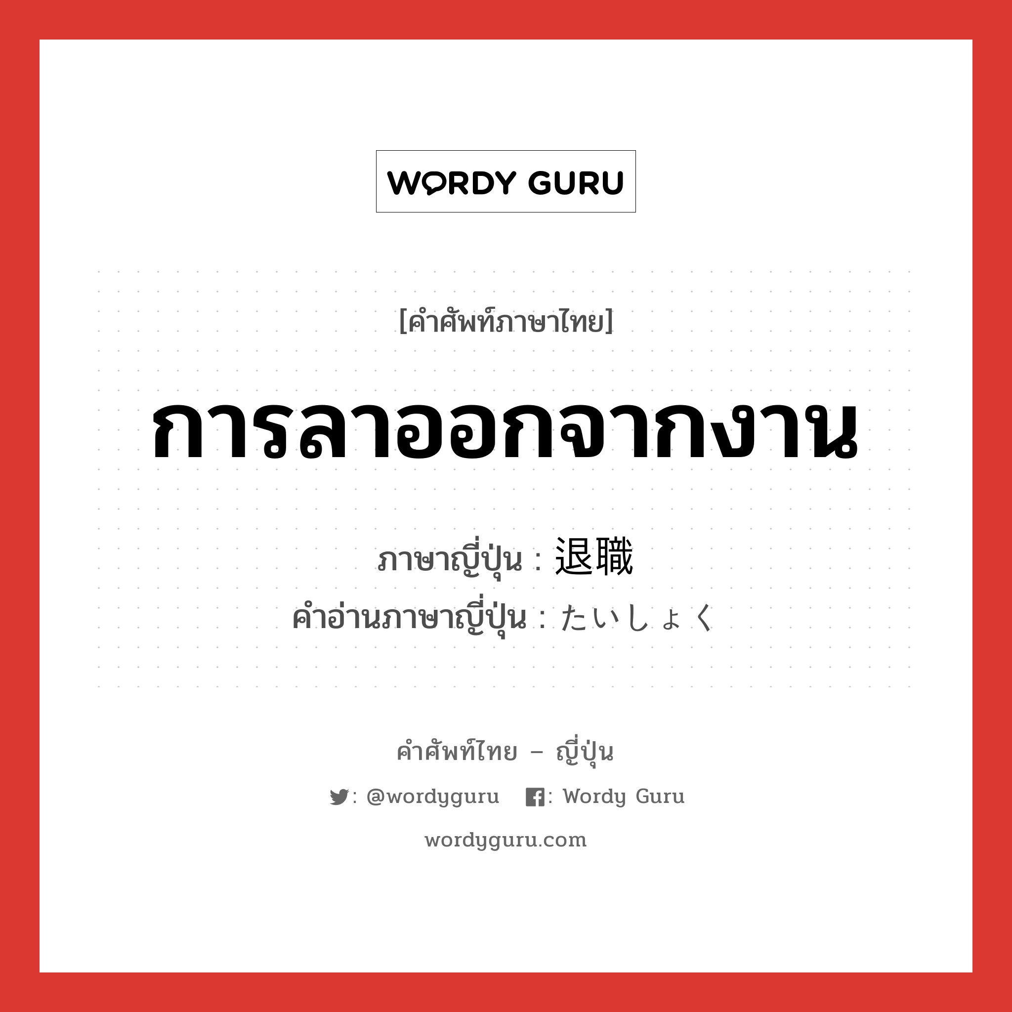 การลาออกจากงาน ภาษาญี่ปุ่นคืออะไร, คำศัพท์ภาษาไทย - ญี่ปุ่น การลาออกจากงาน ภาษาญี่ปุ่น 退職 คำอ่านภาษาญี่ปุ่น たいしょく หมวด n หมวด n