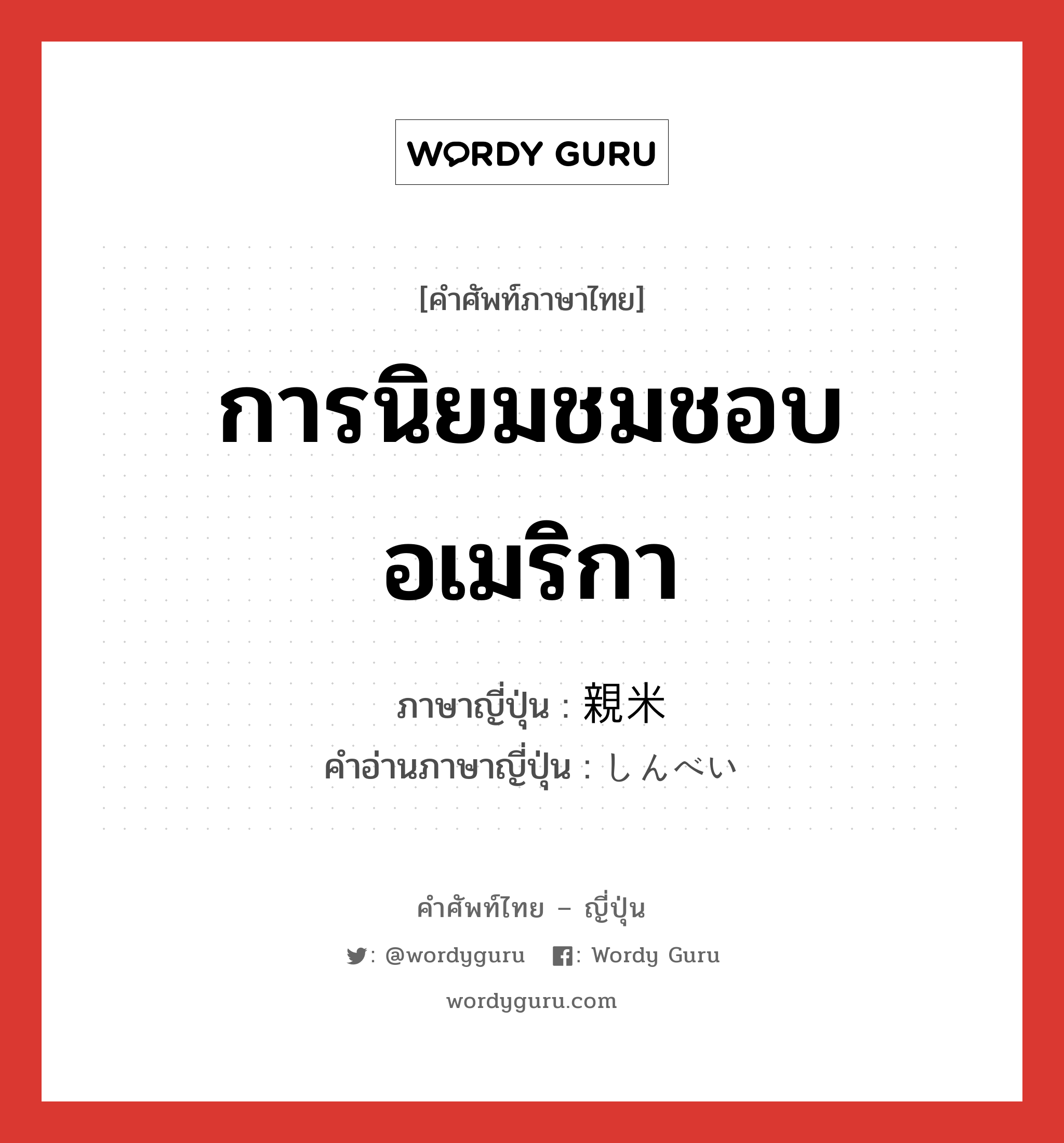 การนิยมชมชอบอเมริกา ภาษาญี่ปุ่นคืออะไร, คำศัพท์ภาษาไทย - ญี่ปุ่น การนิยมชมชอบอเมริกา ภาษาญี่ปุ่น 親米 คำอ่านภาษาญี่ปุ่น しんべい หมวด n หมวด n