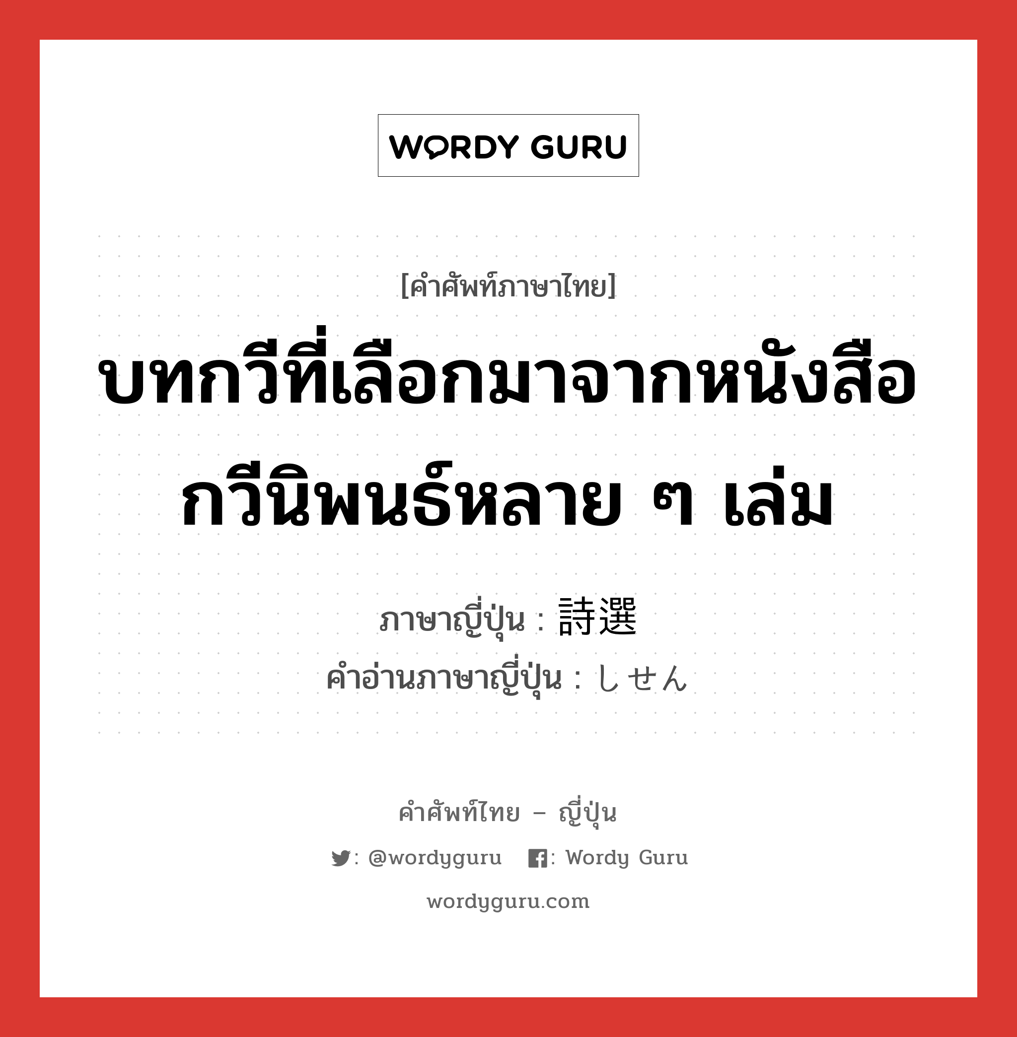 บทกวีที่เลือกมาจากหนังสือกวีนิพนธ์หลาย ๆ เล่ม ภาษาญี่ปุ่นคืออะไร, คำศัพท์ภาษาไทย - ญี่ปุ่น บทกวีที่เลือกมาจากหนังสือกวีนิพนธ์หลาย ๆ เล่ม ภาษาญี่ปุ่น 詩選 คำอ่านภาษาญี่ปุ่น しせん หมวด n หมวด n