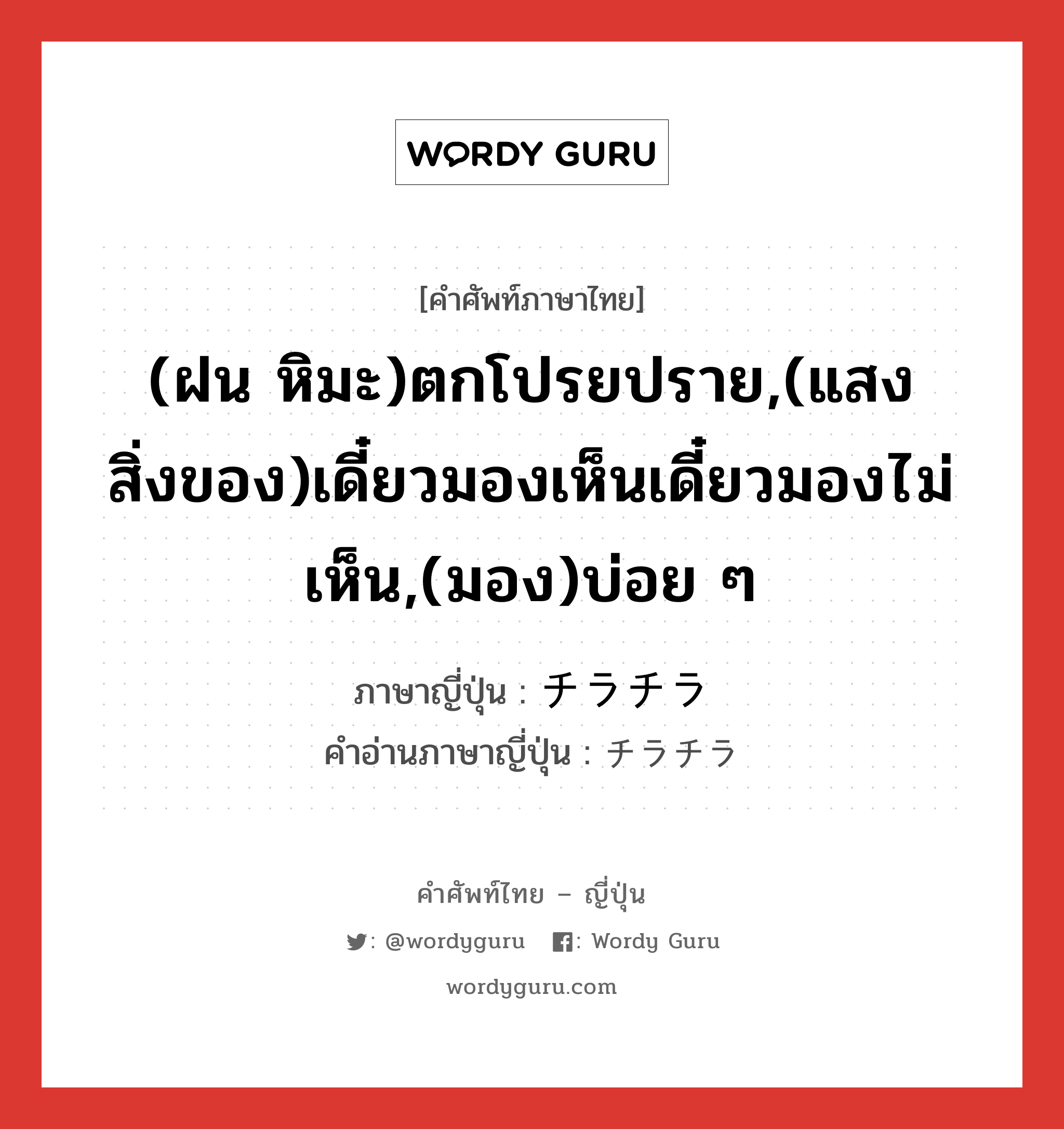 (ฝน หิมะ)ตกโปรยปราย,(แสง สิ่งของ)เดี๋ยวมองเห็นเดี๋ยวมองไม่เห็น,(มอง)บ่อย ๆ ภาษาญี่ปุ่นคืออะไร, คำศัพท์ภาษาไทย - ญี่ปุ่น (ฝน หิมะ)ตกโปรยปราย,(แสง สิ่งของ)เดี๋ยวมองเห็นเดี๋ยวมองไม่เห็น,(มอง)บ่อย ๆ ภาษาญี่ปุ่น チラチラ คำอ่านภาษาญี่ปุ่น チラチラ หมวด adv หมวด adv