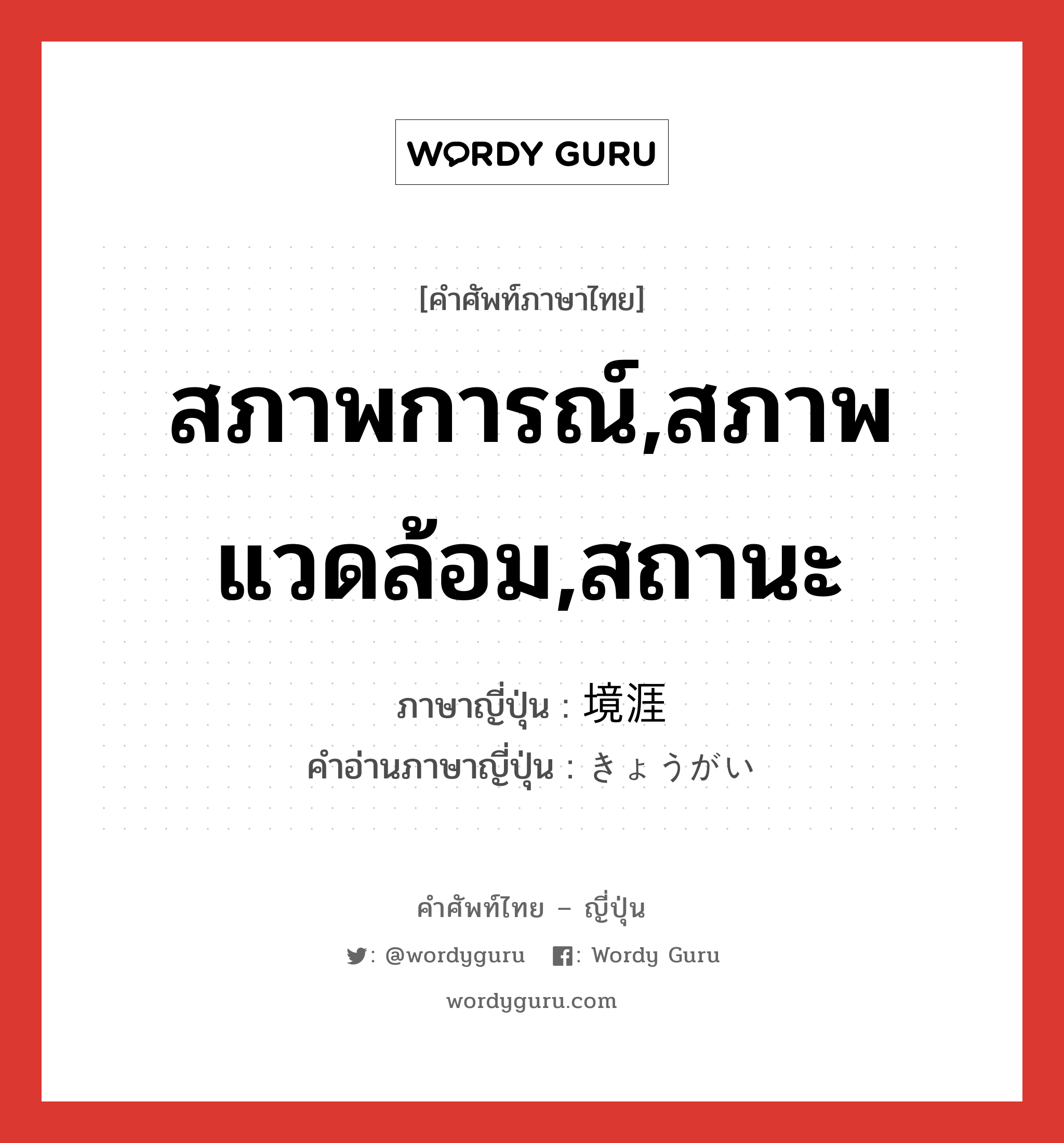 สภาพการณ์,สภาพแวดล้อม,สถานะ ภาษาญี่ปุ่นคืออะไร, คำศัพท์ภาษาไทย - ญี่ปุ่น สภาพการณ์,สภาพแวดล้อม,สถานะ ภาษาญี่ปุ่น 境涯 คำอ่านภาษาญี่ปุ่น きょうがい หมวด n หมวด n