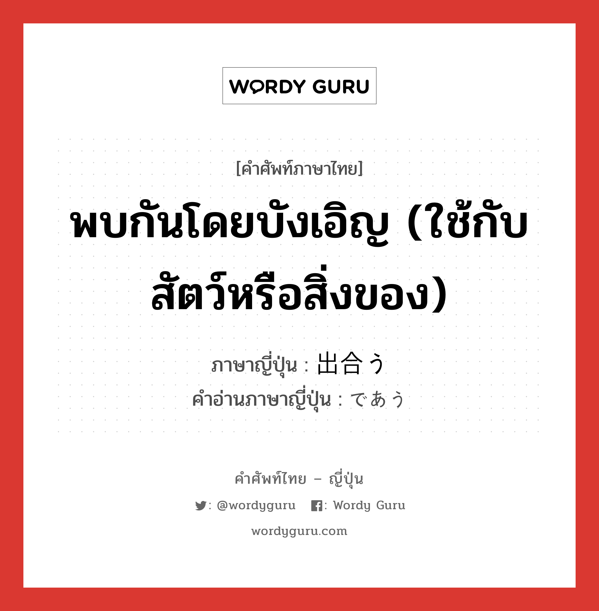 พบกันโดยบังเอิญ (ใช้กับสัตว์หรือสิ่งของ) ภาษาญี่ปุ่นคืออะไร, คำศัพท์ภาษาไทย - ญี่ปุ่น พบกันโดยบังเอิญ (ใช้กับสัตว์หรือสิ่งของ) ภาษาญี่ปุ่น 出合う คำอ่านภาษาญี่ปุ่น であう หมวด v5u หมวด v5u