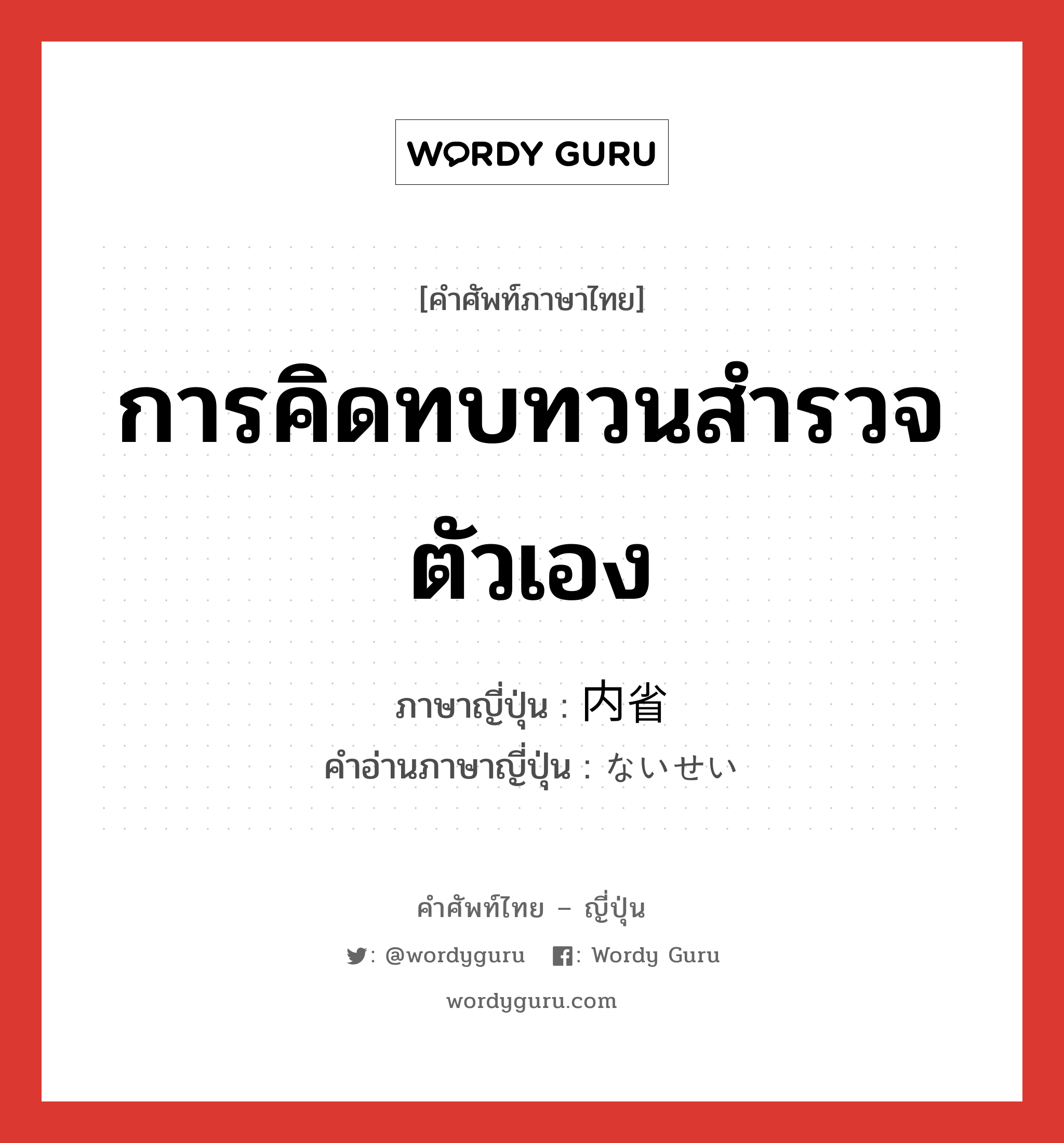 การคิดทบทวนสำรวจตัวเอง ภาษาญี่ปุ่นคืออะไร, คำศัพท์ภาษาไทย - ญี่ปุ่น การคิดทบทวนสำรวจตัวเอง ภาษาญี่ปุ่น 内省 คำอ่านภาษาญี่ปุ่น ないせい หมวด n หมวด n