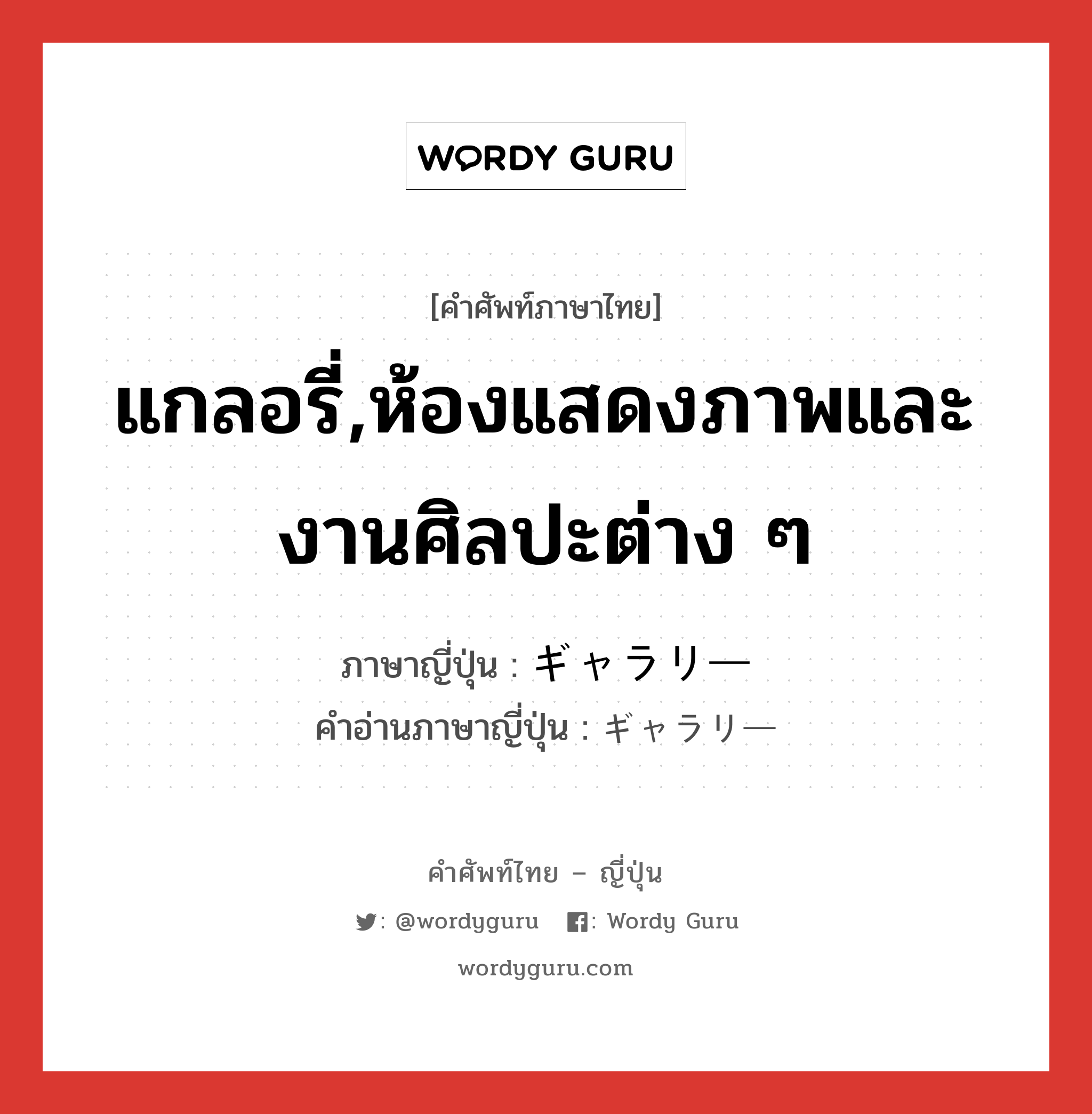 แกลอรี่,ห้องแสดงภาพและงานศิลปะต่าง ๆ ภาษาญี่ปุ่นคืออะไร, คำศัพท์ภาษาไทย - ญี่ปุ่น แกลอรี่,ห้องแสดงภาพและงานศิลปะต่าง ๆ ภาษาญี่ปุ่น ギャラリー คำอ่านภาษาญี่ปุ่น ギャラリー หมวด n หมวด n