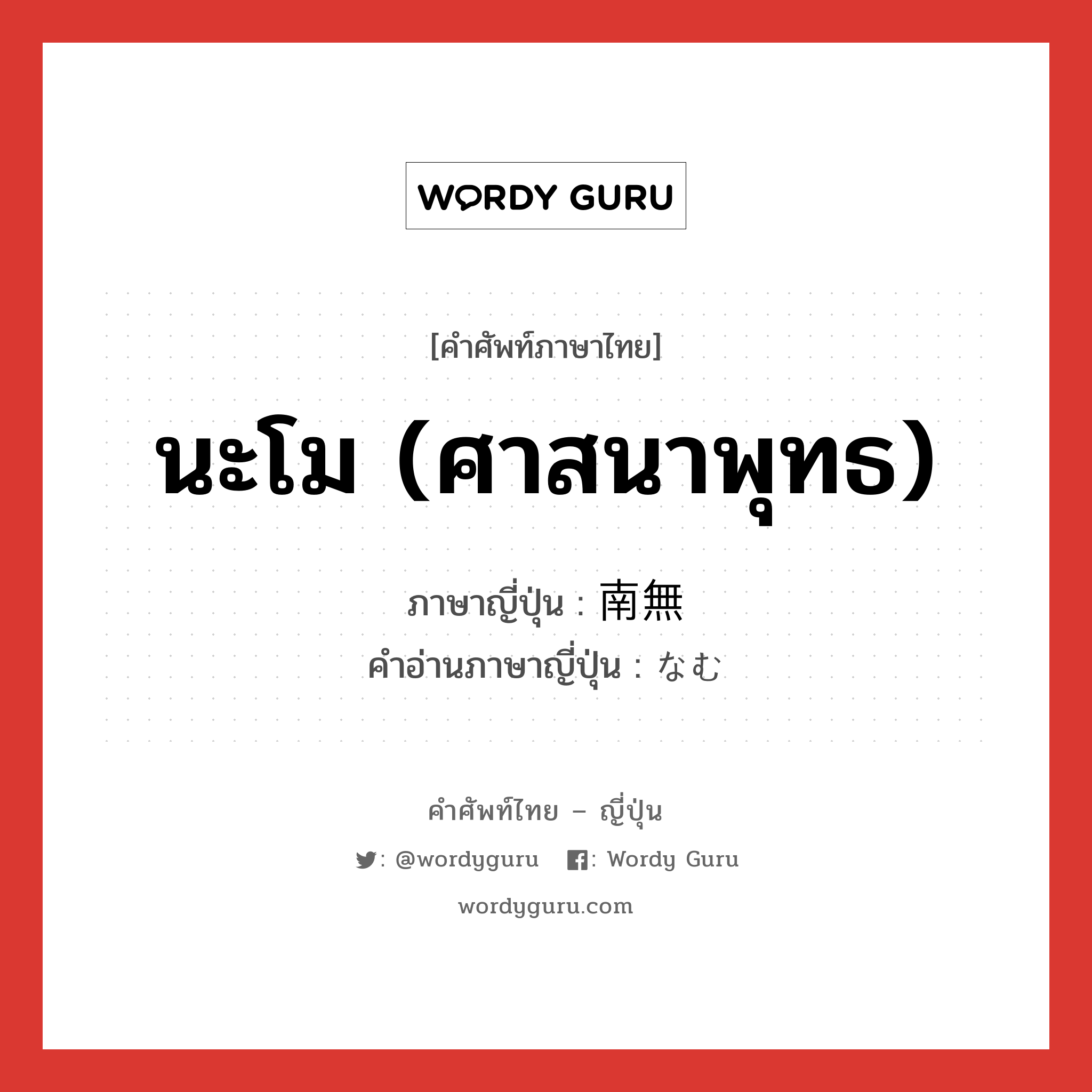 นะโม (ศาสนาพุทธ) ภาษาญี่ปุ่นคืออะไร, คำศัพท์ภาษาไทย - ญี่ปุ่น นะโม (ศาสนาพุทธ) ภาษาญี่ปุ่น 南無 คำอ่านภาษาญี่ปุ่น なむ หมวด conj หมวด conj