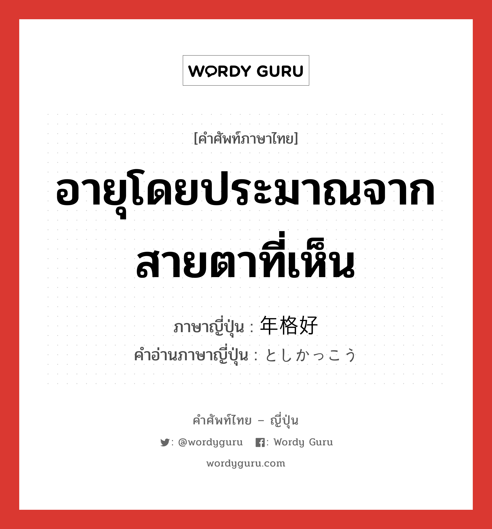 อายุโดยประมาณจากสายตาที่เห็น ภาษาญี่ปุ่นคืออะไร, คำศัพท์ภาษาไทย - ญี่ปุ่น อายุโดยประมาณจากสายตาที่เห็น ภาษาญี่ปุ่น 年格好 คำอ่านภาษาญี่ปุ่น としかっこう หมวด n หมวด n