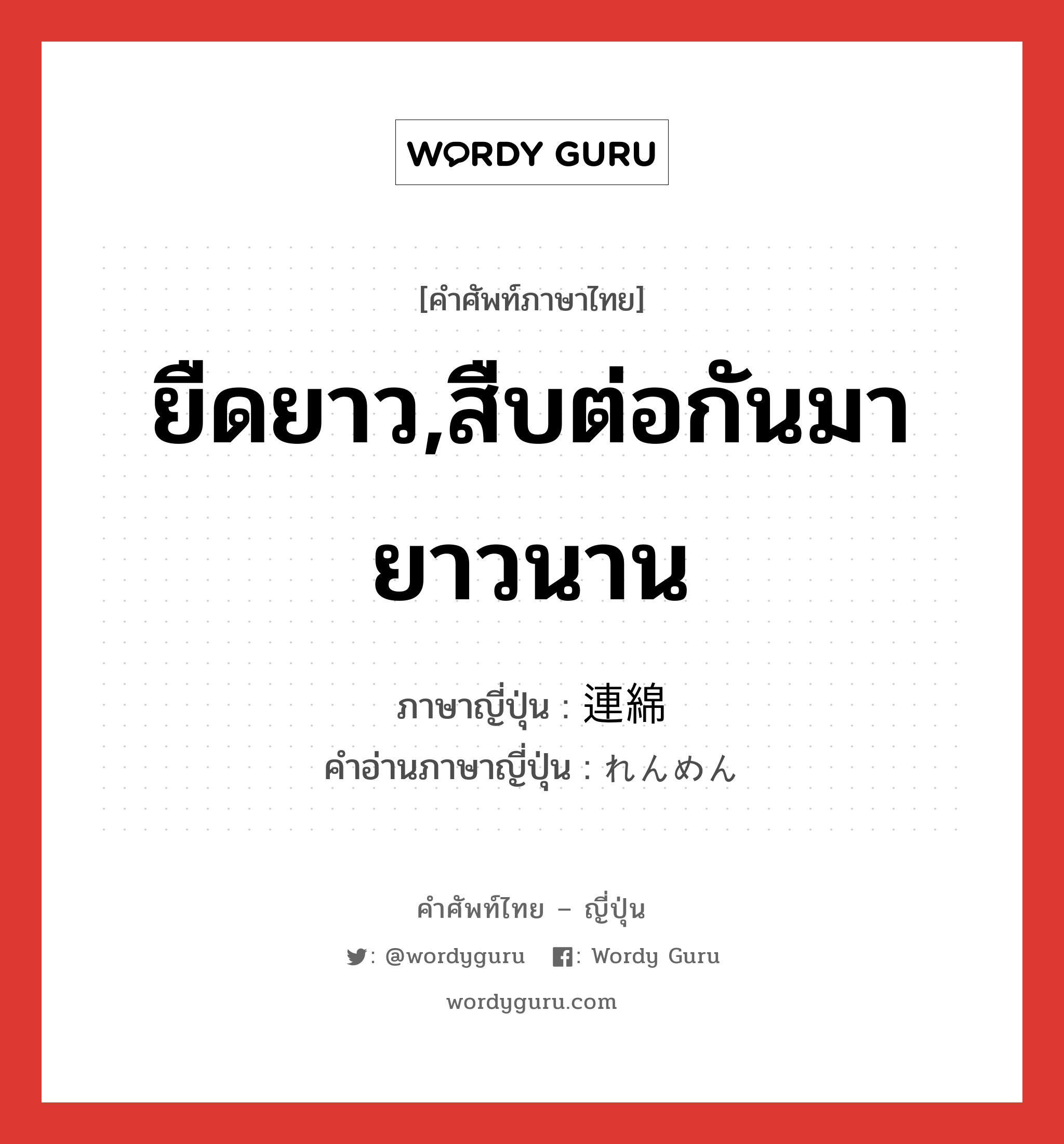 ยืดยาว,สืบต่อกันมายาวนาน ภาษาญี่ปุ่นคืออะไร, คำศัพท์ภาษาไทย - ญี่ปุ่น ยืดยาว,สืบต่อกันมายาวนาน ภาษาญี่ปุ่น 連綿 คำอ่านภาษาญี่ปุ่น れんめん หมวด adj-t หมวด adj-t