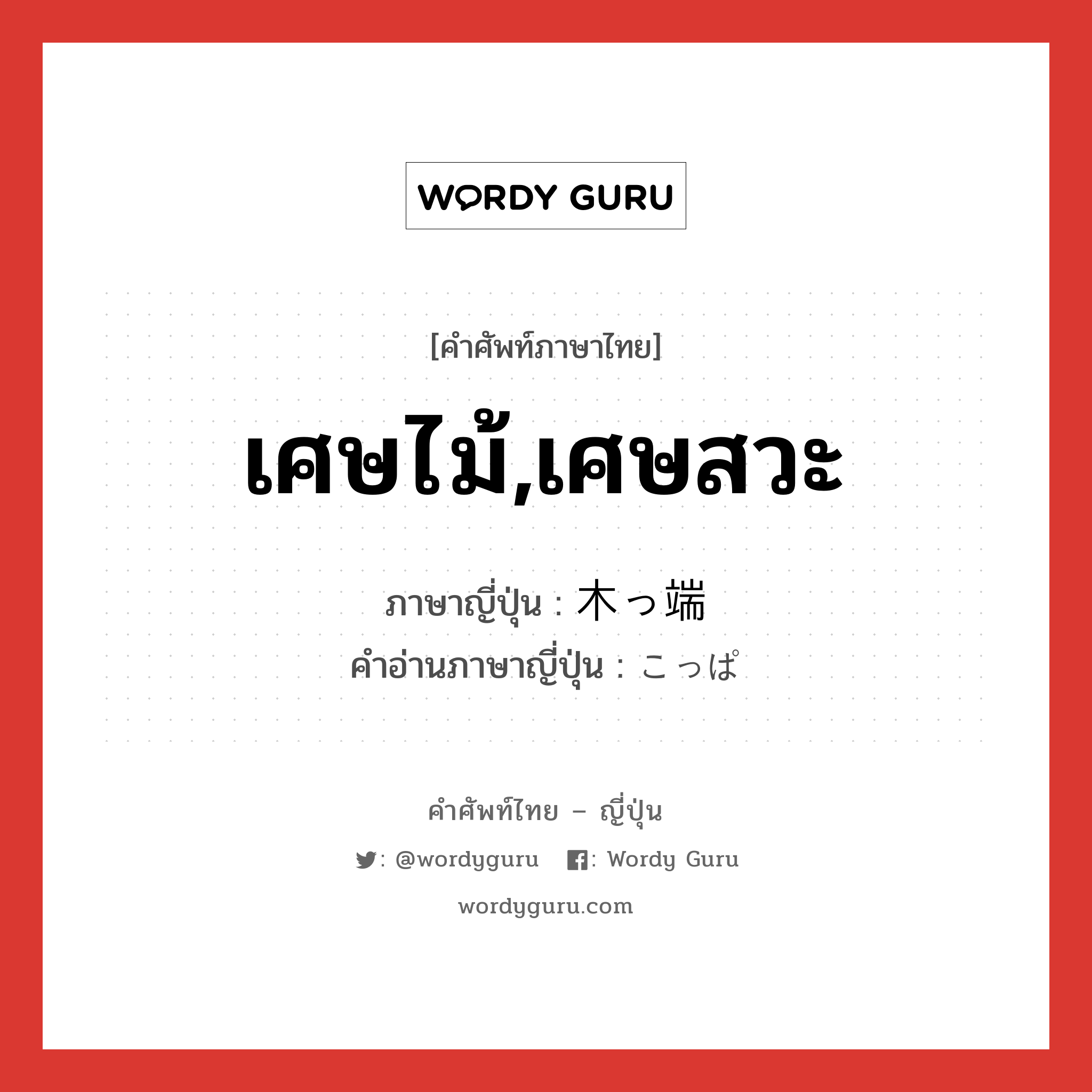 เศษไม้,เศษสวะ ภาษาญี่ปุ่นคืออะไร, คำศัพท์ภาษาไทย - ญี่ปุ่น เศษไม้,เศษสวะ ภาษาญี่ปุ่น 木っ端 คำอ่านภาษาญี่ปุ่น こっぱ หมวด n หมวด n